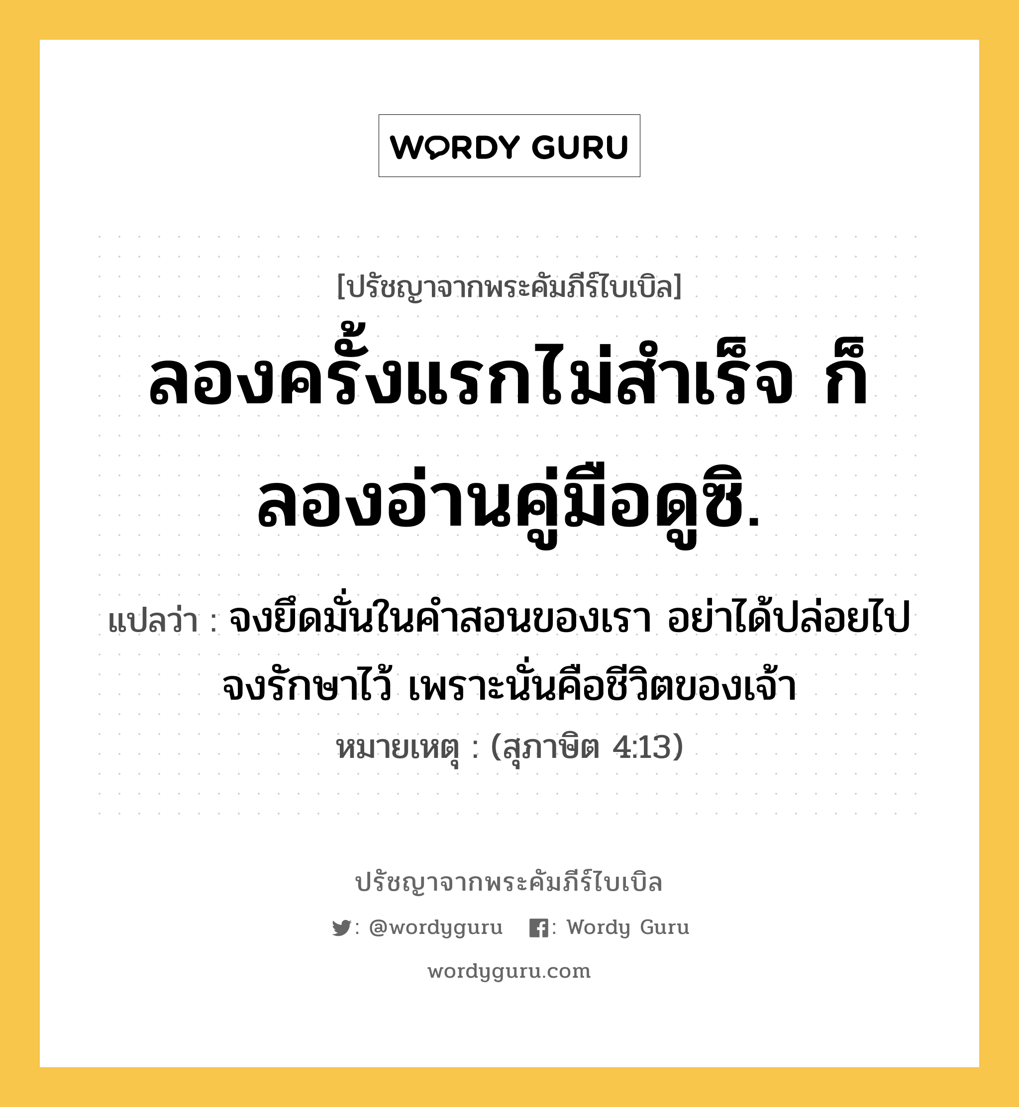 ลองครั้งแรกไม่สำเร็จ ก็ลองอ่านคู่มือดูซิ., ปรัชญาจากพระคัมภีร์ไบเบิล ลองครั้งแรกไม่สำเร็จ ก็ลองอ่านคู่มือดูซิ. แปลว่า จงยึดมั่นในคำสอนของเรา อย่าได้ปล่อยไป จงรักษาไว้ เพราะนั่นคือชีวิตของเจ้า หมายเหตุ (สุภาษิต 4:13)