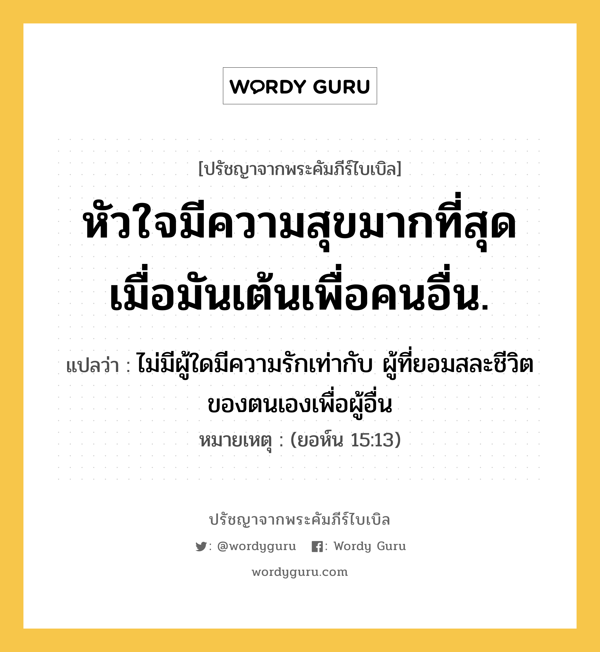 หัวใจมีความสุขมากที่สุด เมื่อมันเต้นเพื่อคนอื่น., ปรัชญาจากพระคัมภีร์ไบเบิล หัวใจมีความสุขมากที่สุด เมื่อมันเต้นเพื่อคนอื่น. แปลว่า ไม่มีผู้ใดมีความรักเท่ากับ ผู้ที่ยอมสละชีวิตของตนเองเพื่อผู้อื่น หมายเหตุ (ยอห์น 15:13)