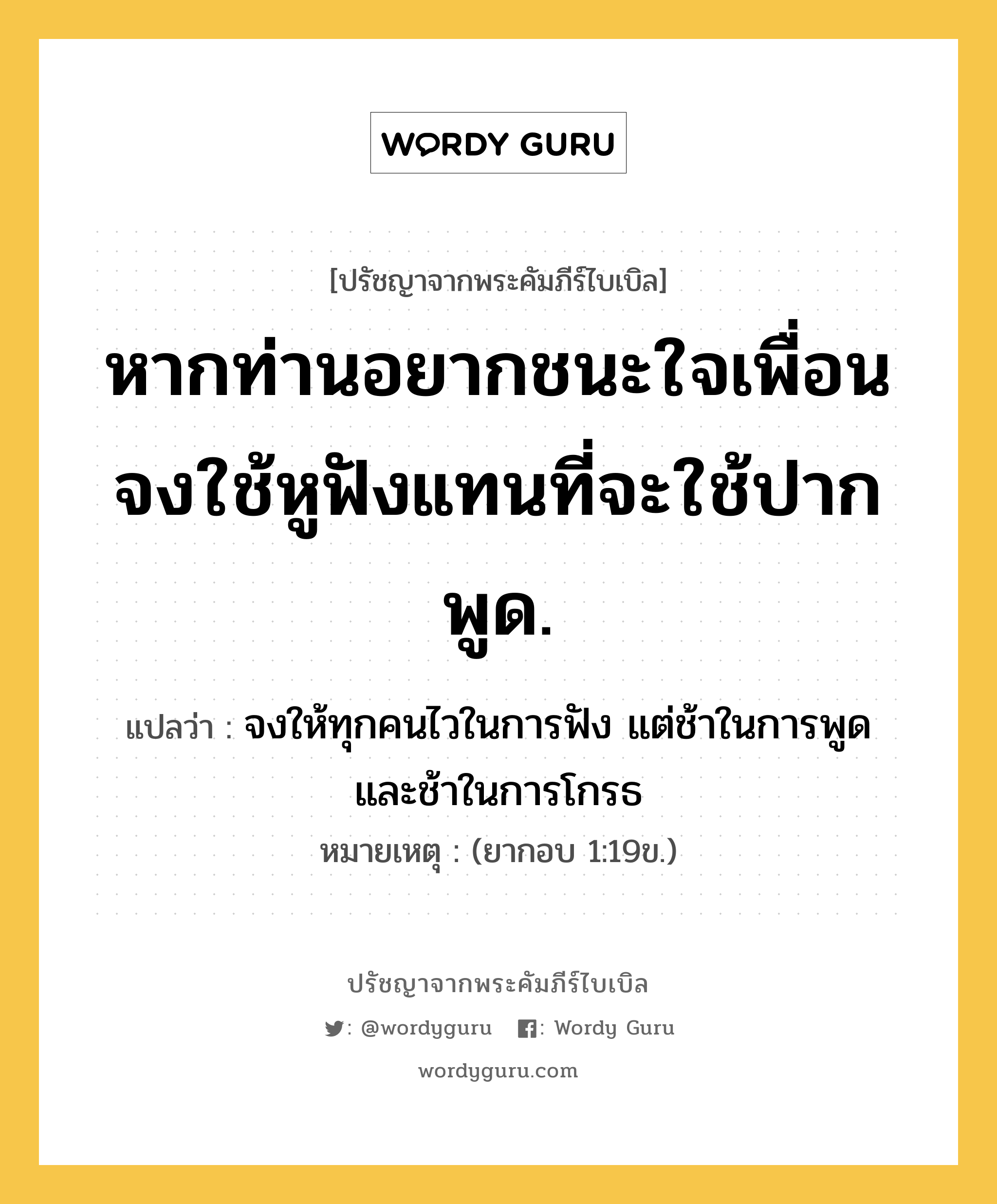 หากท่านอยากชนะใจเพื่อน จงใช้หูฟังแทนที่จะใช้ปากพูด., ปรัชญาจากพระคัมภีร์ไบเบิล หากท่านอยากชนะใจเพื่อน จงใช้หูฟังแทนที่จะใช้ปากพูด. แปลว่า จงให้ทุกคนไวในการฟัง แต่ช้าในการพูด และช้าในการโกรธ หมายเหตุ (ยากอบ 1:19ข.)