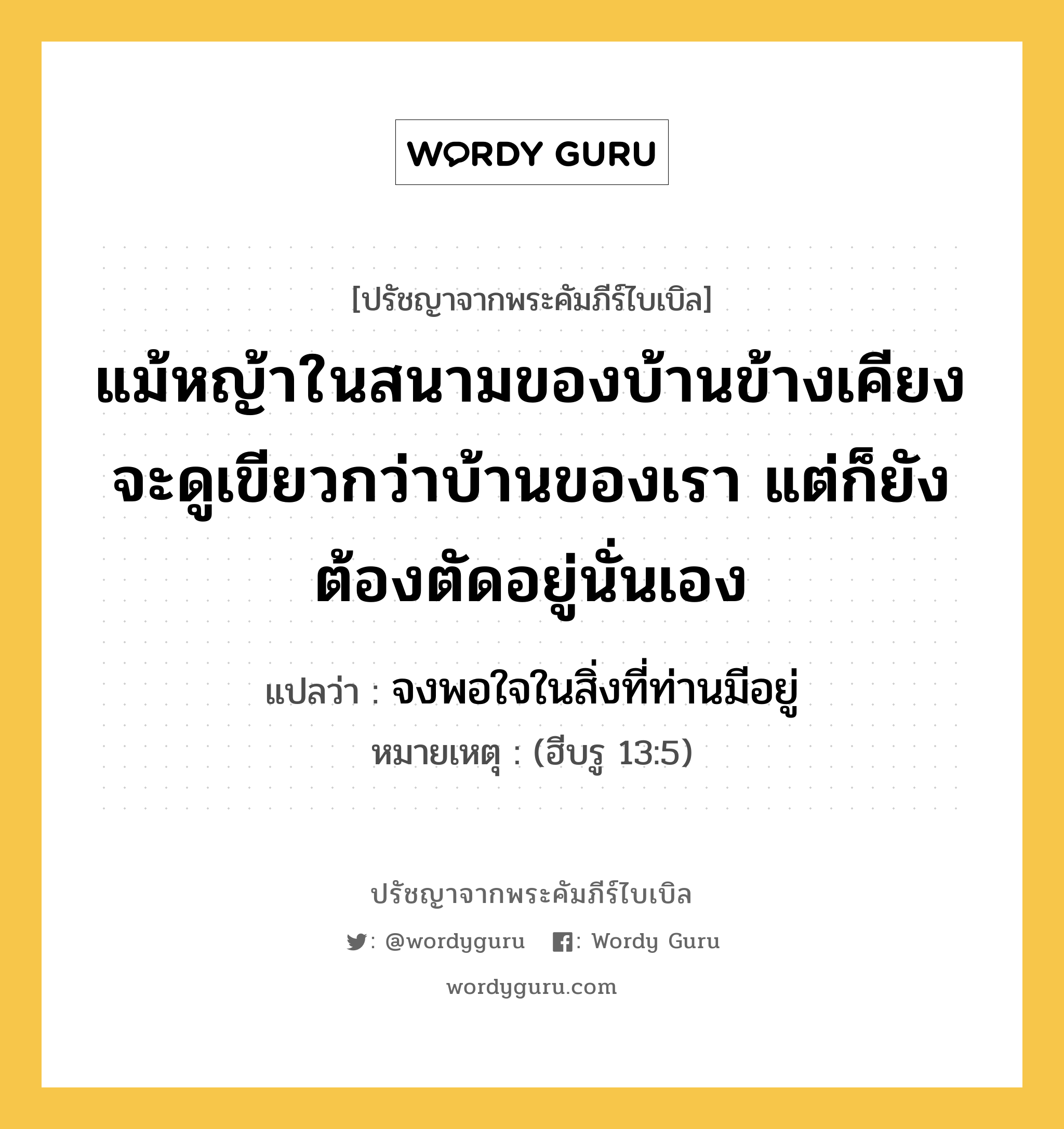 แม้หญ้าในสนามของบ้านข้างเคียง จะดูเขียวกว่าบ้านของเรา แต่ก็ยังต้องตัดอยู่นั่นเอง, ปรัชญาจากพระคัมภีร์ไบเบิล แม้หญ้าในสนามของบ้านข้างเคียง จะดูเขียวกว่าบ้านของเรา แต่ก็ยังต้องตัดอยู่นั่นเอง แปลว่า จงพอใจในสิ่งที่ท่านมีอยู่ หมายเหตุ (ฮีบรู 13:5)