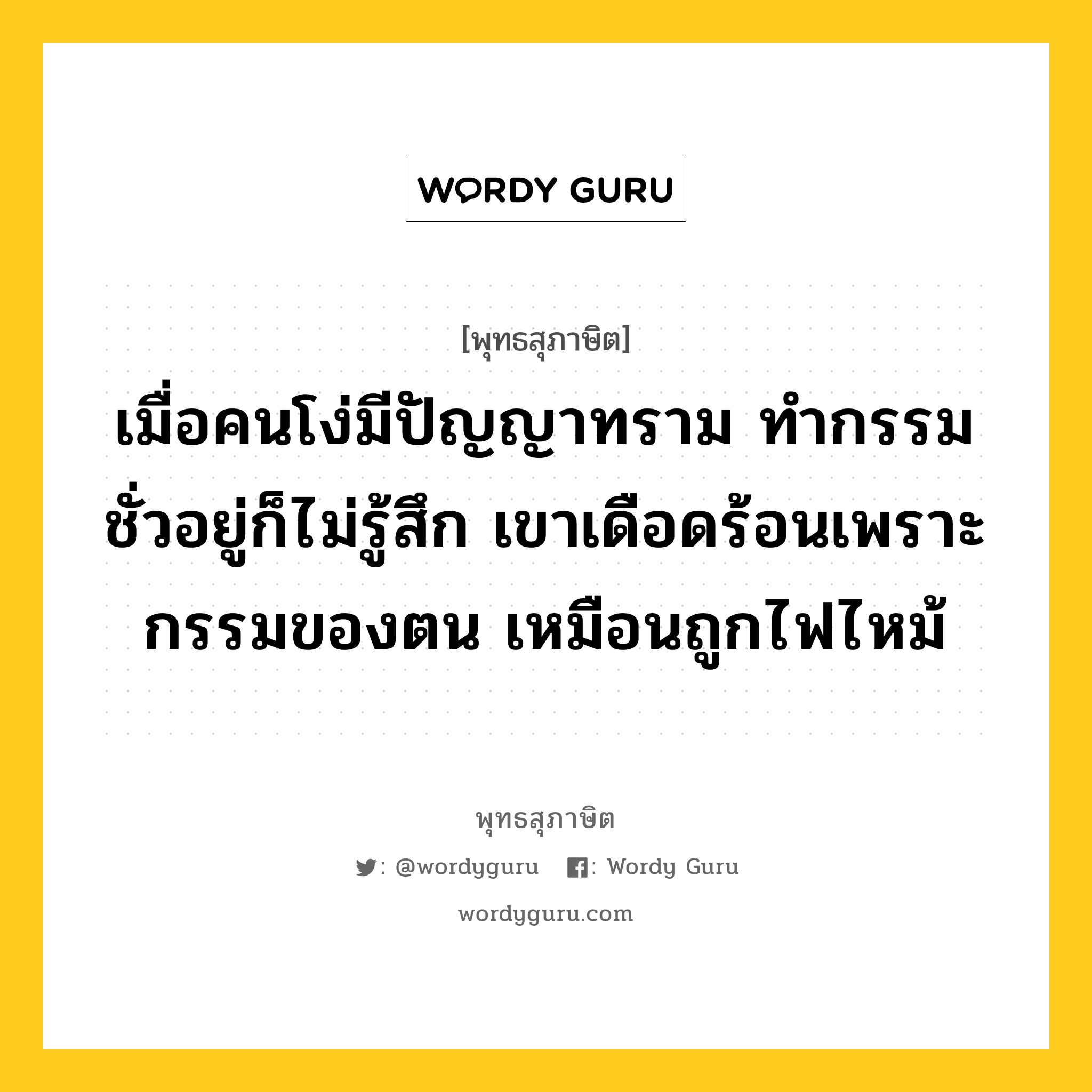 เมื่อคนโง่มีปัญญาทราม ทำกรรมชั่วอยู่ก็ไม่รู้สึก เขาเดือดร้อนเพราะกรรมของตน เหมือนถูกไฟไหม้ หมายถึงอะไร?, พุทธสุภาษิต เมื่อคนโง่มีปัญญาทราม ทำกรรมชั่วอยู่ก็ไม่รู้สึก เขาเดือดร้อนเพราะกรรมของตน เหมือนถูกไฟไหม้ หมวดหมู่ หมวดกรรม หมวด หมวดกรรม