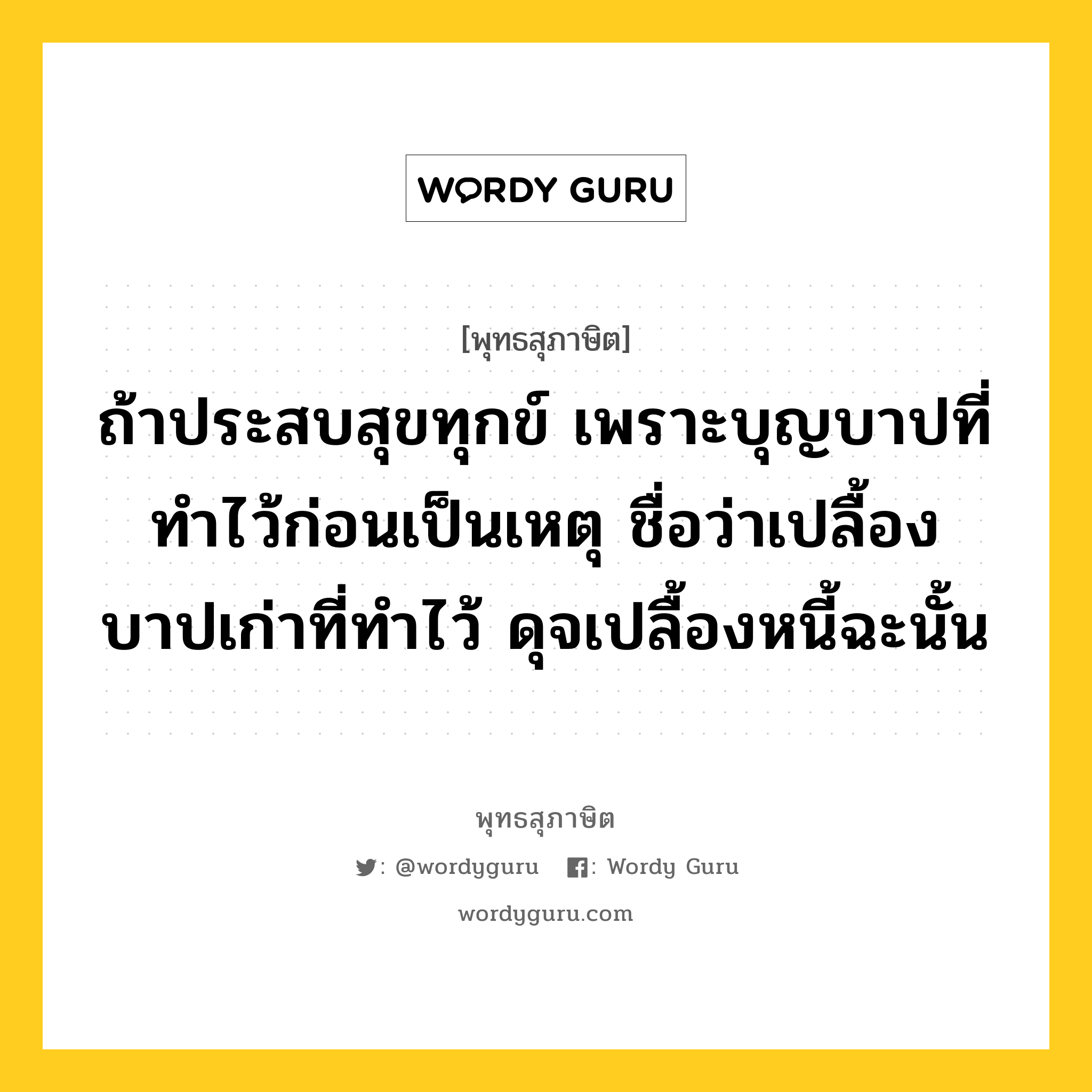 ถ้าประสบสุขทุกข์ เพราะบุญบาปที่ทำไว้ก่อนเป็นเหตุ ชื่อว่าเปลื้องบาปเก่าที่ทำไว้ ดุจเปลื้องหนี้ฉะนั้น หมายถึงอะไร?, พุทธสุภาษิต ถ้าประสบสุขทุกข์ เพราะบุญบาปที่ทำไว้ก่อนเป็นเหตุ ชื่อว่าเปลื้องบาปเก่าที่ทำไว้ ดุจเปลื้องหนี้ฉะนั้น หมวดหมู่ หมวดกรรม หมวด หมวดกรรม