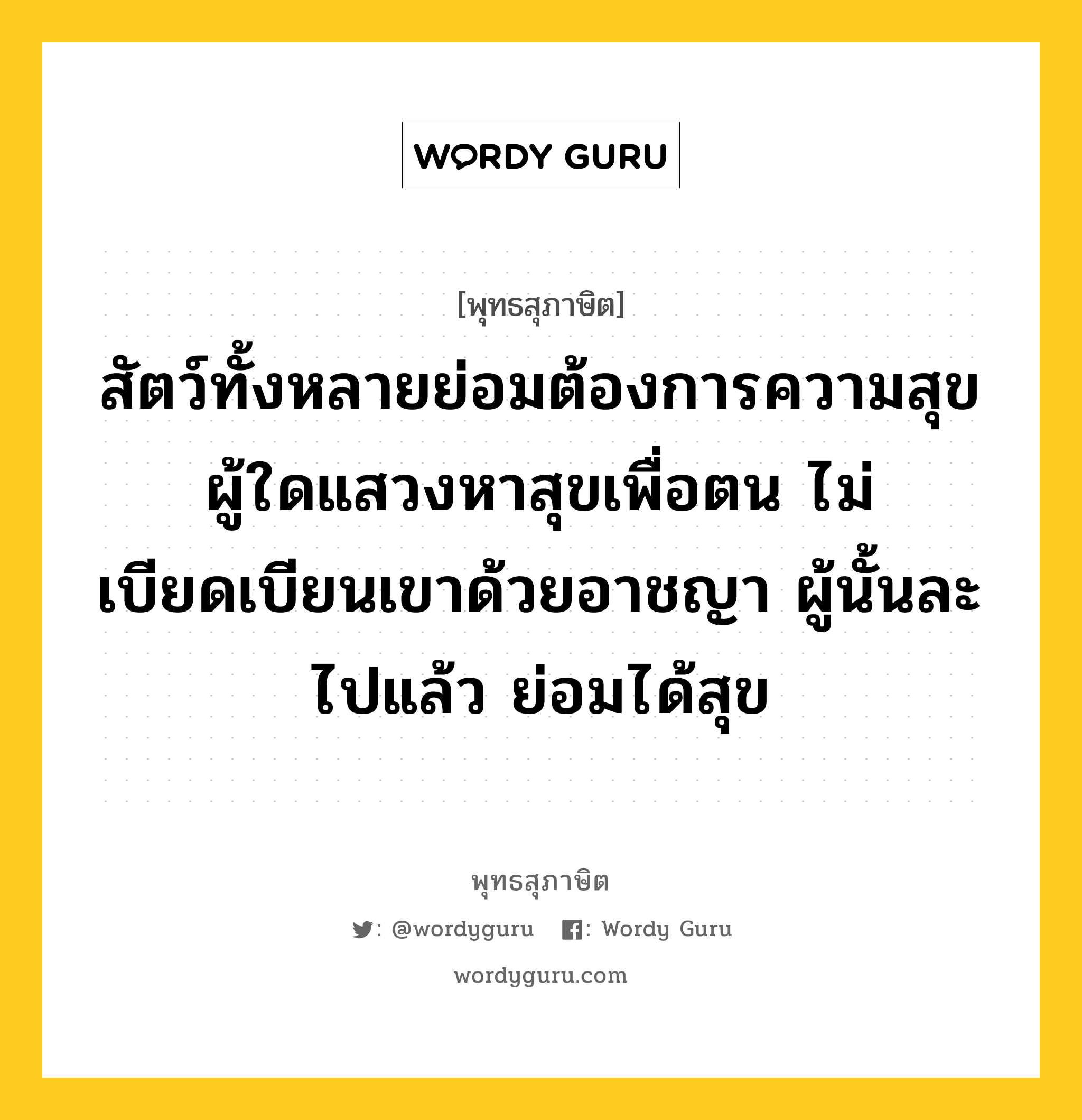 สัตว์ทั้งหลายย่อมต้องการความสุข ผู้ใดแสวงหาสุขเพื่อตน ไม่เบียดเบียนเขาด้วยอาชญา ผู้นั้นละไปแล้ว ย่อมได้สุข หมายถึงอะไร?, พุทธสุภาษิต สัตว์ทั้งหลายย่อมต้องการความสุข ผู้ใดแสวงหาสุขเพื่อตน ไม่เบียดเบียนเขาด้วยอาชญา ผู้นั้นละไปแล้ว ย่อมได้สุข หมวดหมู่ หมวดกรรม หมวด หมวดกรรม