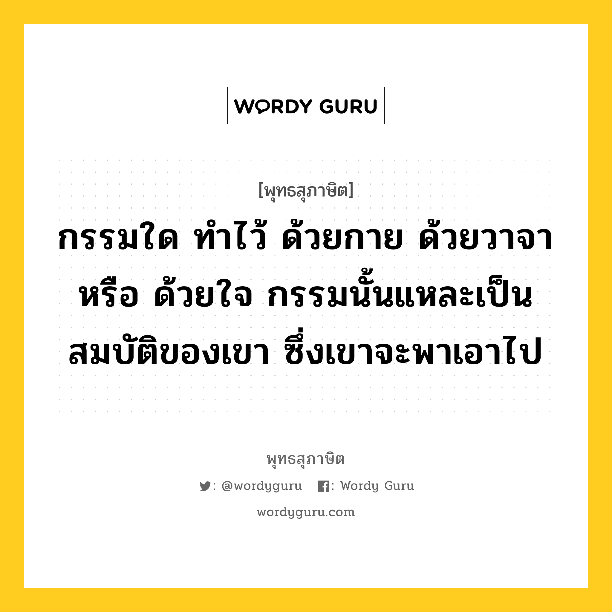 กรรมใด ทำไว้ ด้วยกาย ด้วยวาจา หรือ ด้วยใจ กรรมนั้นแหละเป็นสมบัติของเขา ซึ่งเขาจะพาเอาไป หมายถึงอะไร?, พุทธสุภาษิต กรรมใด ทำไว้ ด้วยกาย ด้วยวาจา หรือ ด้วยใจ กรรมนั้นแหละเป็นสมบัติของเขา ซึ่งเขาจะพาเอาไป หมวดหมู่ หมวดกรรม หมวด หมวดกรรม