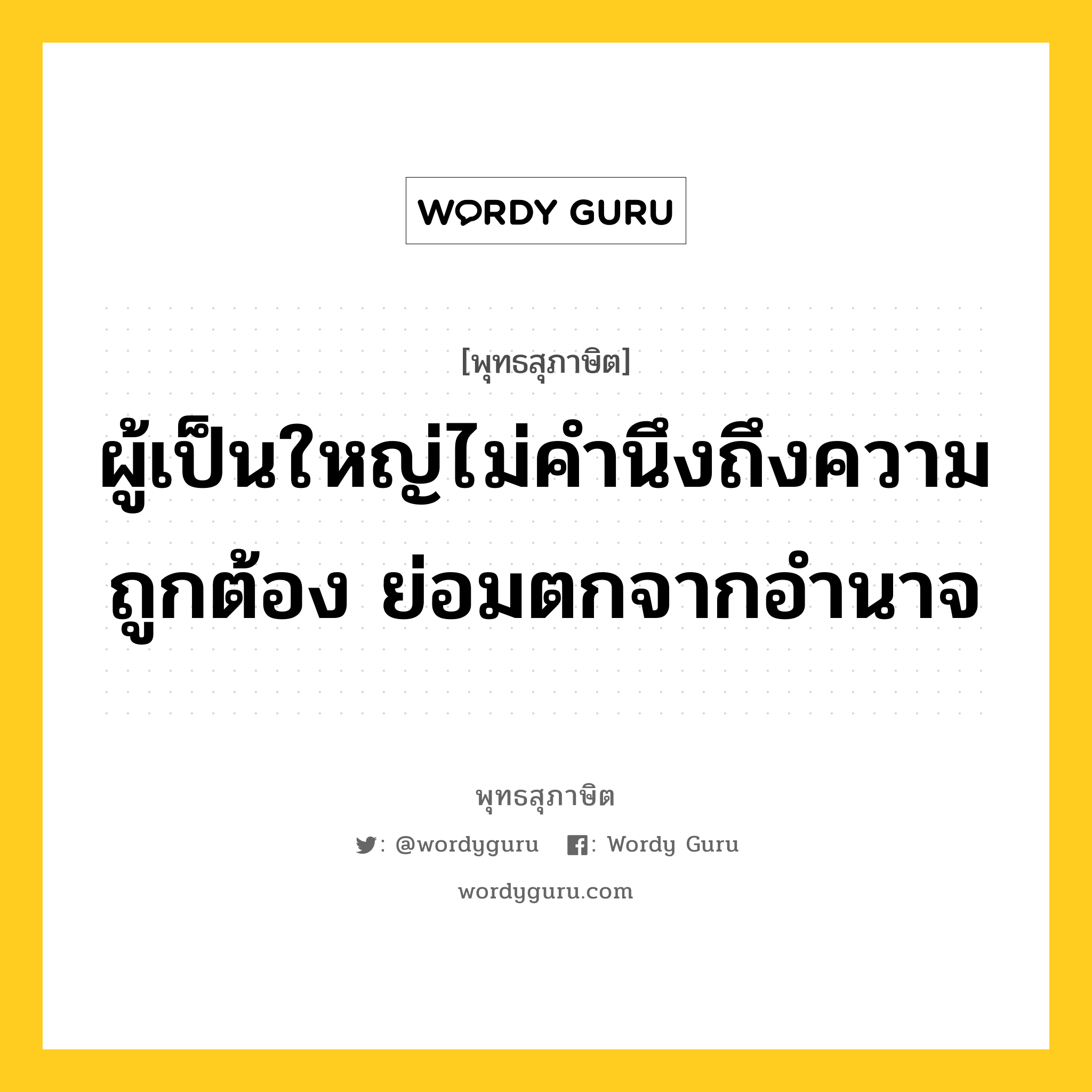 ผู้เป็นใหญ่ไม่คำนึงถึงความถูกต้อง ย่อมตกจากอำนาจ หมายถึงอะไร?, พุทธสุภาษิต ผู้เป็นใหญ่ไม่คำนึงถึงความถูกต้อง ย่อมตกจากอำนาจ หมวดหมู่ หมวดการปกครอง หมวด หมวดการปกครอง