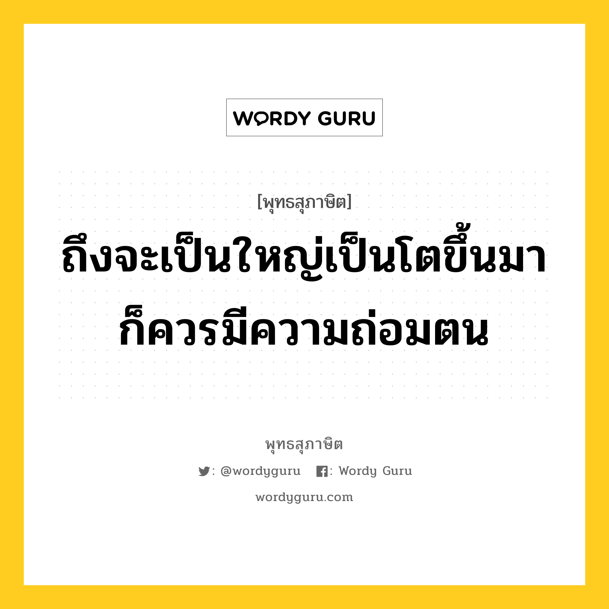 ถึงจะเป็นใหญ่เป็นโตขึ้นมา ก็ควรมีความถ่อมตน หมายถึงอะไร?, พุทธสุภาษิต ถึงจะเป็นใหญ่เป็นโตขึ้นมา ก็ควรมีความถ่อมตน หมวดหมู่ หมวดการปกครอง หมวด หมวดการปกครอง