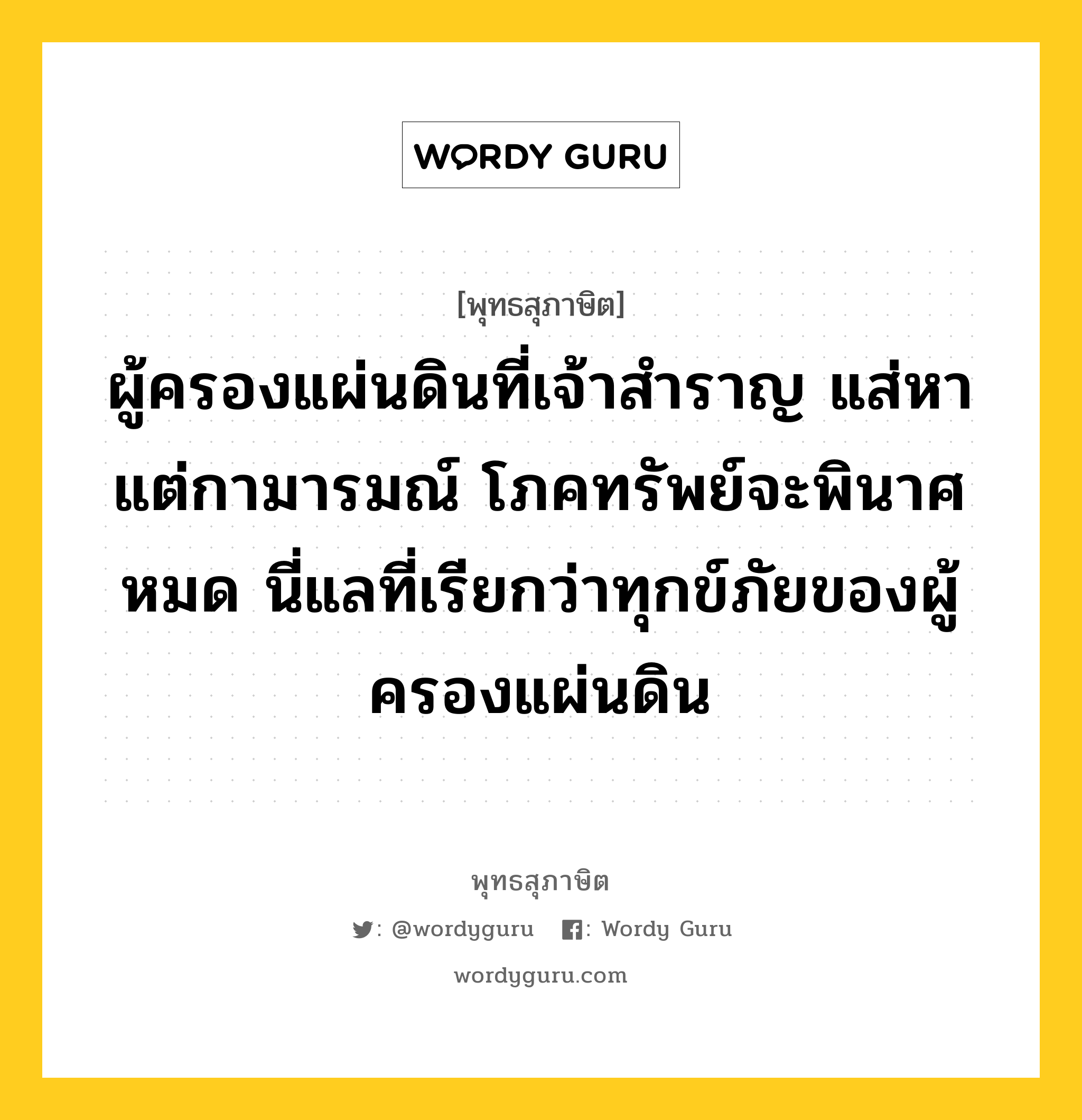 ผู้ครองแผ่นดินที่เจ้าสำราญ แส่หาแต่กามารมณ์ โภคทรัพย์จะพินาศหมด นี่แลที่เรียกว่าทุกข์ภัยของผู้ครองแผ่นดิน หมายถึงอะไร?, พุทธสุภาษิต ผู้ครองแผ่นดินที่เจ้าสำราญ แส่หาแต่กามารมณ์ โภคทรัพย์จะพินาศหมด นี่แลที่เรียกว่าทุกข์ภัยของผู้ครองแผ่นดิน หมวดหมู่ หมวดการปกครอง หมวด หมวดการปกครอง