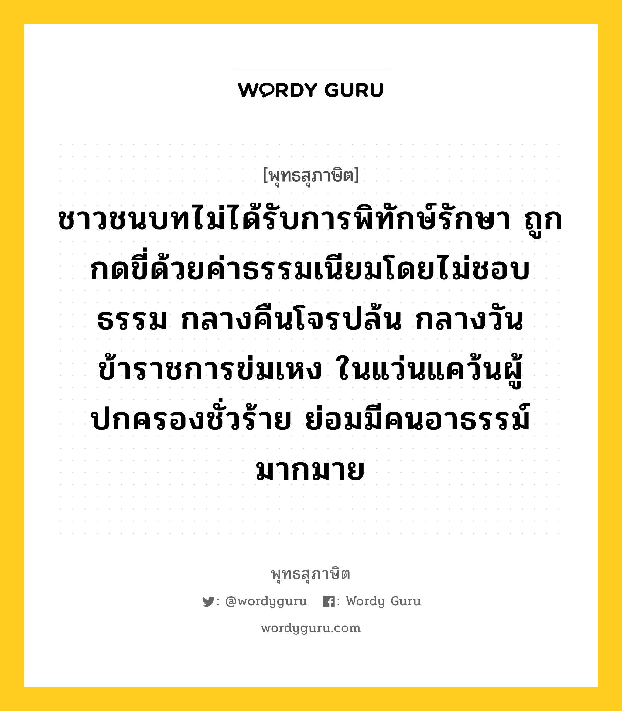 ชาวชนบทไม่ได้รับการพิทักษ์รักษา ถูกกดขี่ด้วยค่าธรรมเนียมโดยไม่ชอบธรรม กลางคืนโจรปล้น กลางวันข้าราชการข่มเหง ในแว่นแคว้นผู้ปกครองชั่วร้าย ย่อมมีคนอาธรรม์มากมาย หมายถึงอะไร?, พุทธสุภาษิต ชาวชนบทไม่ได้รับการพิทักษ์รักษา ถูกกดขี่ด้วยค่าธรรมเนียมโดยไม่ชอบธรรม กลางคืนโจรปล้น กลางวันข้าราชการข่มเหง ในแว่นแคว้นผู้ปกครองชั่วร้าย ย่อมมีคนอาธรรม์มากมาย หมวดหมู่ หมวดการปกครอง หมวด หมวดการปกครอง