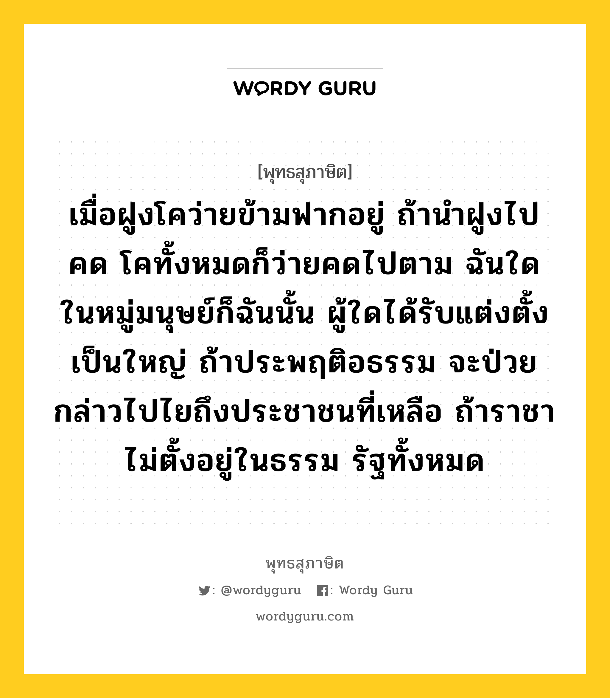 เมื่อฝูงโคว่ายข้ามฟากอยู่ ถ้านำฝูงไปคด โคทั้งหมดก็ว่ายคดไปตาม ฉันใด ในหมู่มนุษย์ก็ฉันนั้น ผู้ใดได้รับแต่งตั้งเป็นใหญ่ ถ้าประพฤติอธรรม จะป่วยกล่าวไปไยถึงประชาชนที่เหลือ ถ้าราชาไม่ตั้งอยู่ในธรรม รัฐทั้งหมด หมายถึงอะไร?, พุทธสุภาษิต เมื่อฝูงโคว่ายข้ามฟากอยู่ ถ้านำฝูงไปคด โคทั้งหมดก็ว่ายคดไปตาม ฉันใด ในหมู่มนุษย์ก็ฉันนั้น ผู้ใดได้รับแต่งตั้งเป็นใหญ่ ถ้าประพฤติอธรรม จะป่วยกล่าวไปไยถึงประชาชนที่เหลือ ถ้าราชาไม่ตั้งอยู่ในธรรม รัฐทั้งหมด หมวดหมู่ หมวดการปกครอง หมวด หมวดการปกครอง