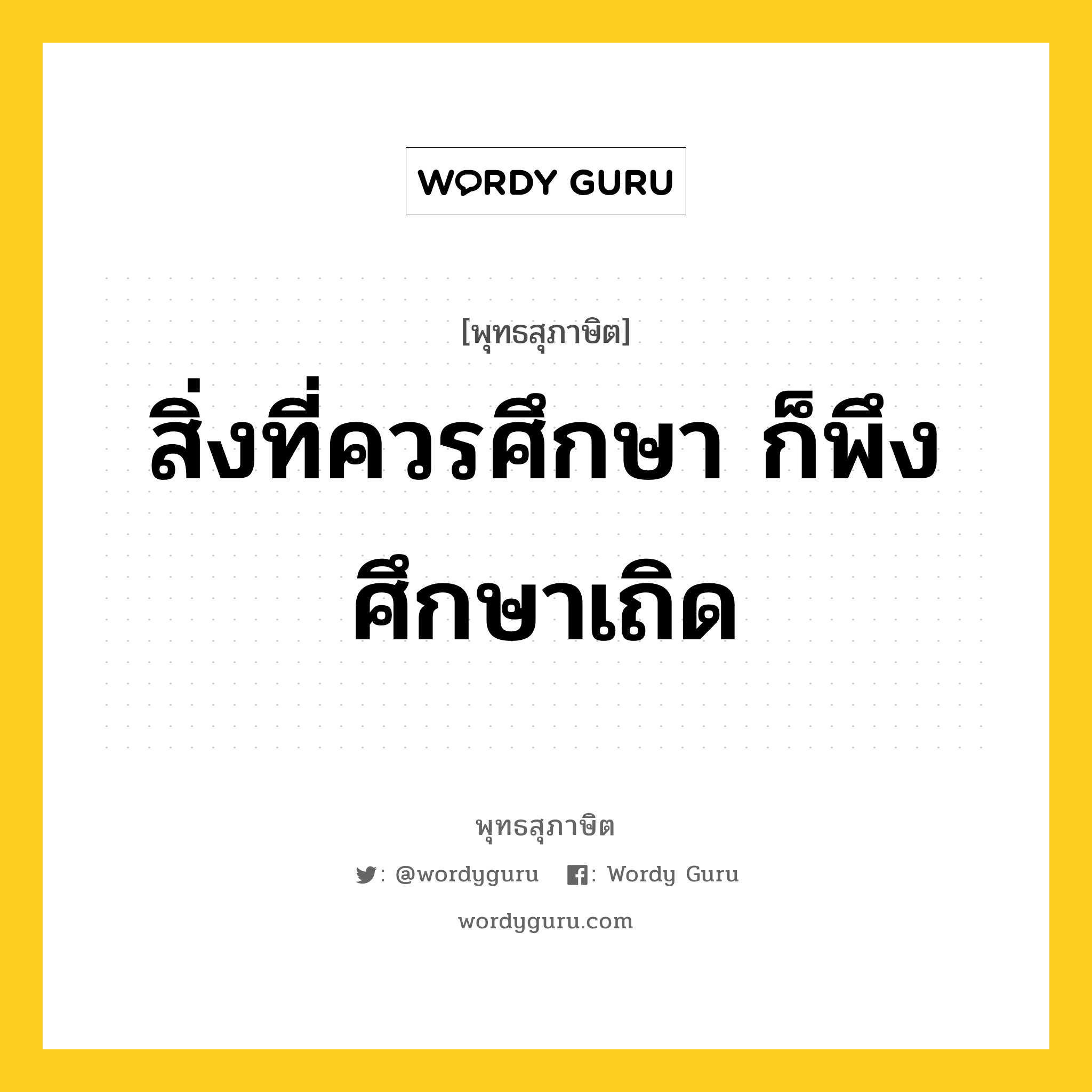 สิ่งที่ควรศึกษา ก็พึงศึกษาเถิด หมายถึงอะไร?, พุทธสุภาษิต สิ่งที่ควรศึกษา ก็พึงศึกษาเถิด หมวดหมู่ หมวดการศึกษา หมวด หมวดการศึกษา