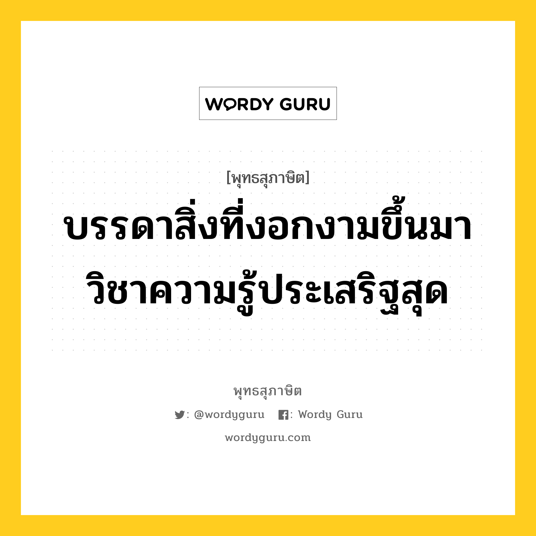 บรรดาสิ่งที่งอกงามขึ้นมา วิชาความรู้ประเสริฐสุด หมายถึงอะไร?, พุทธสุภาษิต บรรดาสิ่งที่งอกงามขึ้นมา วิชาความรู้ประเสริฐสุด หมวดหมู่ หมวดการศึกษา หมวด หมวดการศึกษา