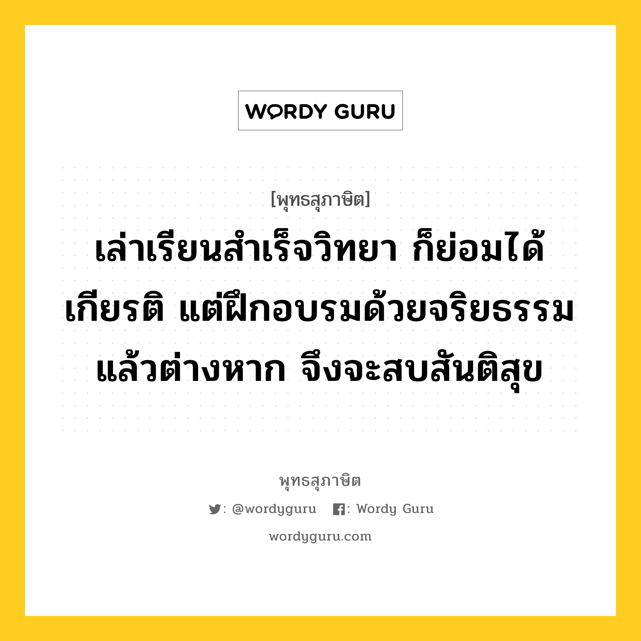 เล่าเรียนสำเร็จวิทยา ก็ย่อมได้เกียรติ แต่ฝึกอบรมด้วยจริยธรรมแล้วต่างหาก จึงจะสบสันติสุข หมายถึงอะไร?, พุทธสุภาษิต เล่าเรียนสำเร็จวิทยา ก็ย่อมได้เกียรติ แต่ฝึกอบรมด้วยจริยธรรมแล้วต่างหาก จึงจะสบสันติสุข หมวดหมู่ หมวดการศึกษา หมวด หมวดการศึกษา