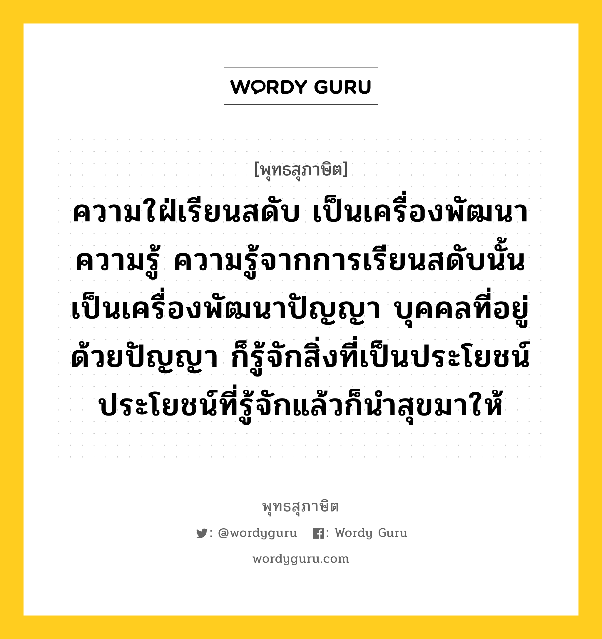 ความใฝ่เรียนสดับ เป็นเครื่องพัฒนาความรู้ ความรู้จากการเรียนสดับนั้น เป็นเครื่องพัฒนาปัญญา บุคคลที่อยู่ด้วยปัญญา ก็รู้จักสิ่งที่เป็นประโยชน์ ประโยชน์ที่รู้จักแล้วก็นำสุขมาให้ หมายถึงอะไร?, พุทธสุภาษิต ความใฝ่เรียนสดับ เป็นเครื่องพัฒนาความรู้ ความรู้จากการเรียนสดับนั้น เป็นเครื่องพัฒนาปัญญา บุคคลที่อยู่ด้วยปัญญา ก็รู้จักสิ่งที่เป็นประโยชน์ ประโยชน์ที่รู้จักแล้วก็นำสุขมาให้ หมวดหมู่ หมวดการศึกษา หมวด หมวดการศึกษา