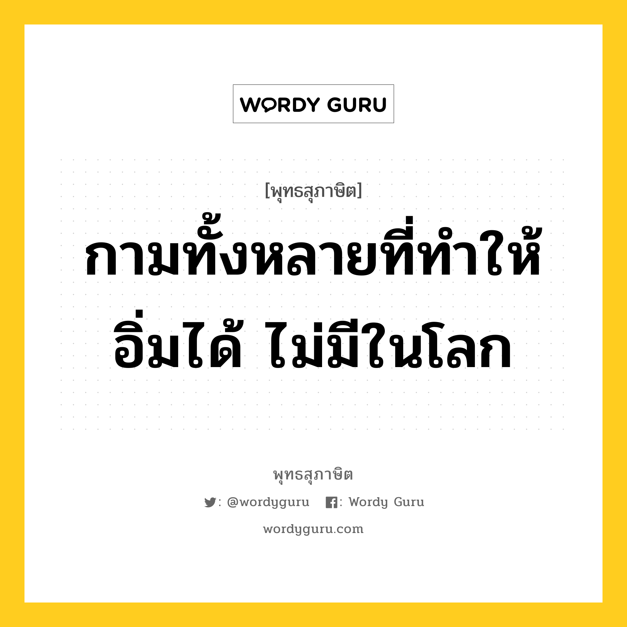 กามทั้งหลายที่ทำให้อิ่มได้ ไม่มีในโลก หมายถึงอะไร?, พุทธสุภาษิต กามทั้งหลายที่ทำให้อิ่มได้ ไม่มีในโลก หมวดหมู่ หมวดกิเลส หมวด หมวดกิเลส