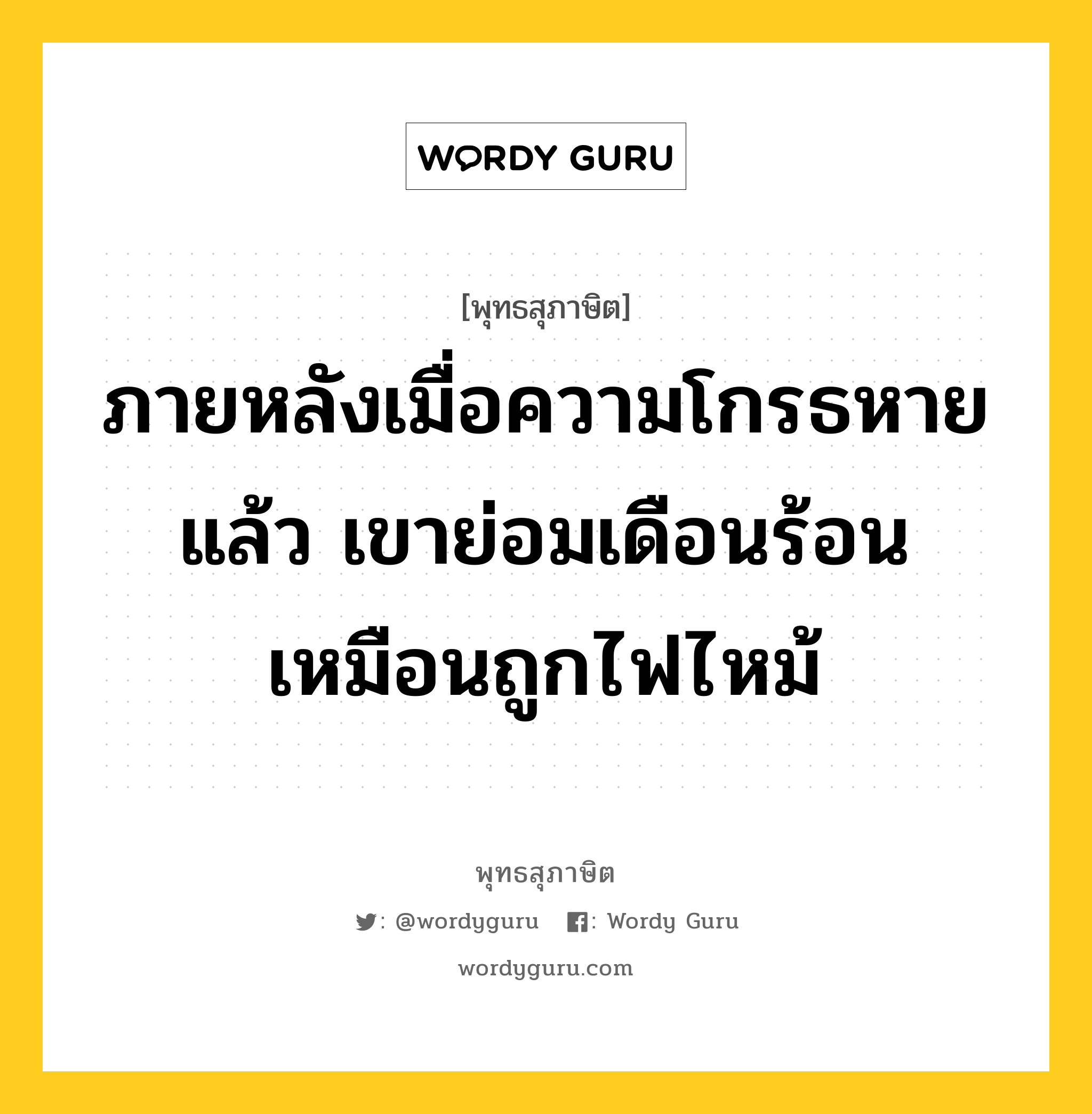 ภายหลังเมื่อความโกรธหายแล้ว เขาย่อมเดือนร้อนเหมือนถูกไฟไหม้ หมายถึงอะไร?, พุทธสุภาษิต ภายหลังเมื่อความโกรธหายแล้ว เขาย่อมเดือนร้อนเหมือนถูกไฟไหม้ หมวดหมู่ หมวดกิเลส หมวด หมวดกิเลส