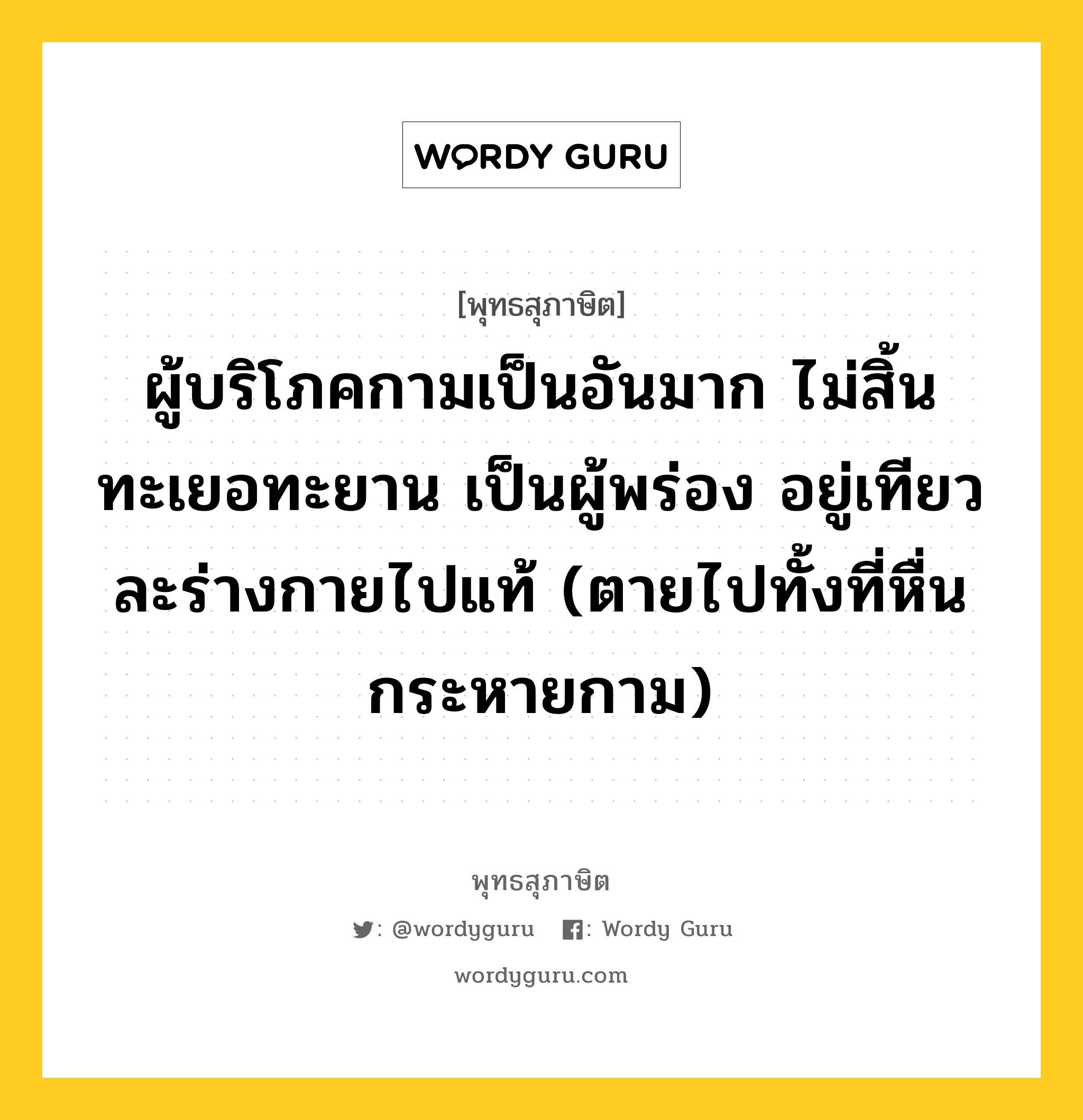 ผู้บริโภคกามเป็นอันมาก ไม่สิ้นทะเยอทะยาน เป็นผู้พร่อง อยู่เทียว ละร่างกายไปแท้ (ตายไปทั้งที่หื่นกระหายกาม) หมายถึงอะไร?, พุทธสุภาษิต ผู้บริโภคกามเป็นอันมาก ไม่สิ้นทะเยอทะยาน เป็นผู้พร่อง อยู่เทียว ละร่างกายไปแท้ (ตายไปทั้งที่หื่นกระหายกาม) หมวดหมู่ หมวดกิเลส หมวด หมวดกิเลส