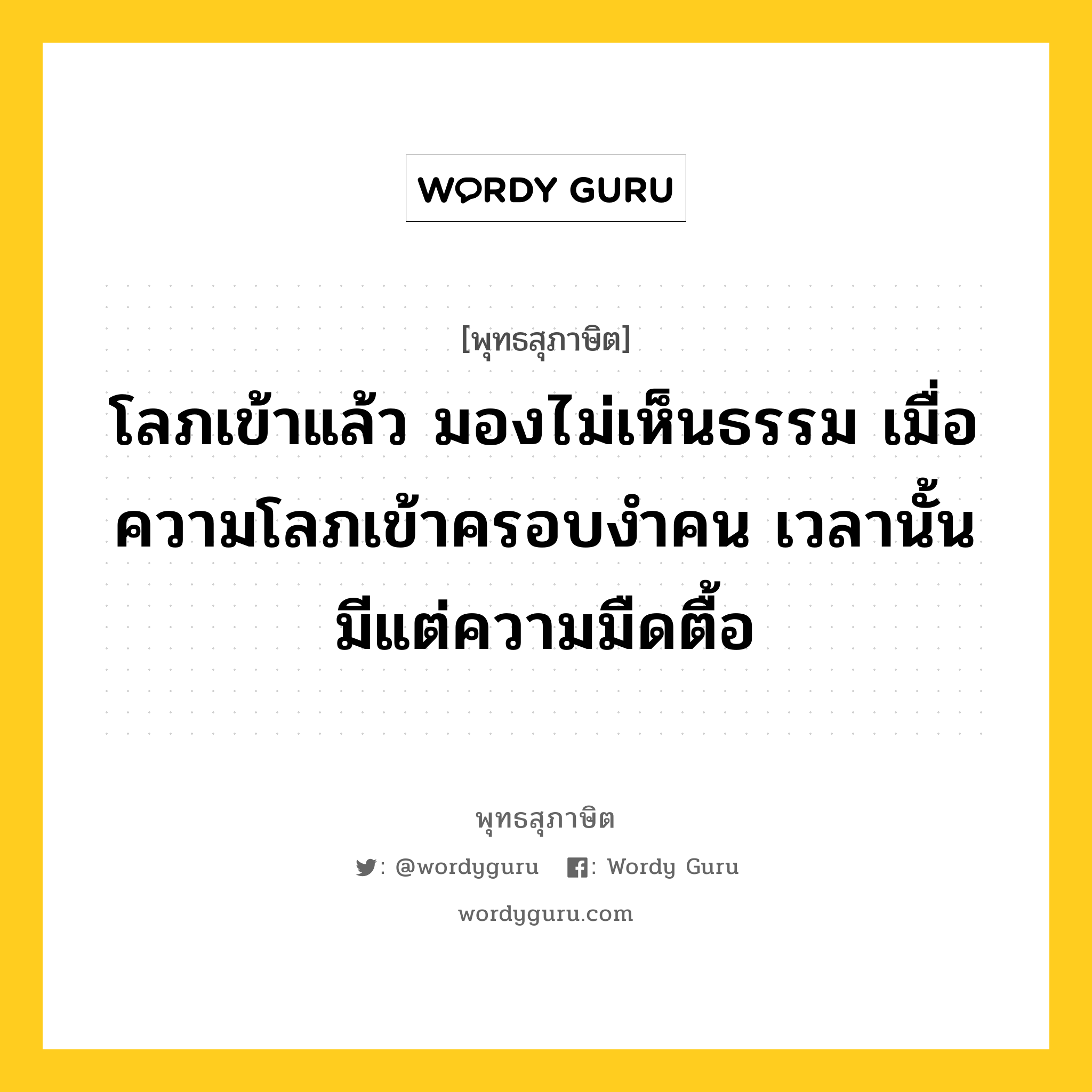 โลภเข้าแล้ว มองไม่เห็นธรรม เมื่อความโลภเข้าครอบงำคน เวลานั้นมีแต่ความมืดตื้อ หมายถึงอะไร?, พุทธสุภาษิต โลภเข้าแล้ว มองไม่เห็นธรรม เมื่อความโลภเข้าครอบงำคน เวลานั้นมีแต่ความมืดตื้อ หมวดหมู่ หมวดกิเลส หมวด หมวดกิเลส