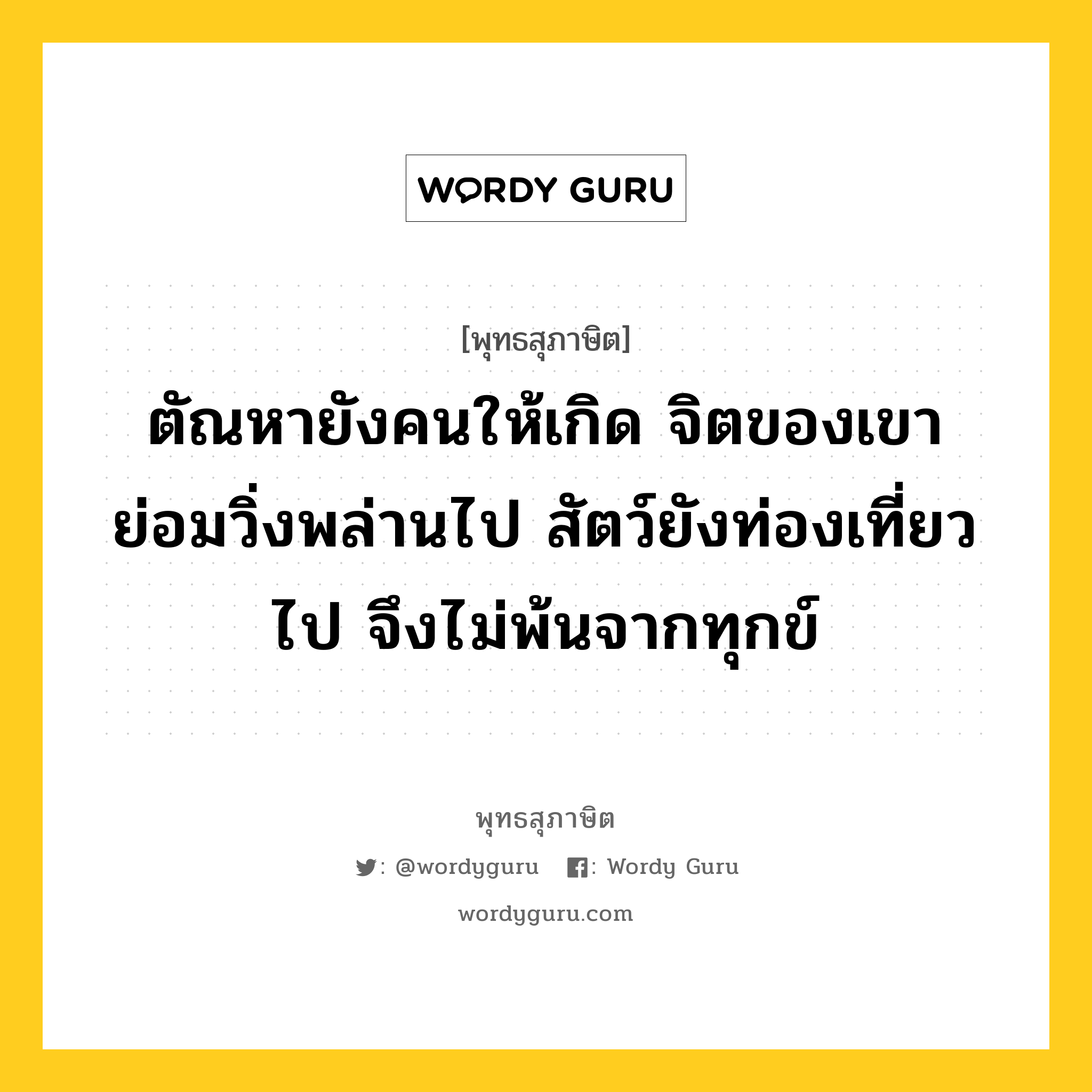 ตัณหายังคนให้เกิด จิตของเขาย่อมวิ่งพล่านไป สัตว์ยังท่องเที่ยวไป จึงไม่พ้นจากทุกข์ หมายถึงอะไร?, พุทธสุภาษิต ตัณหายังคนให้เกิด จิตของเขาย่อมวิ่งพล่านไป สัตว์ยังท่องเที่ยวไป จึงไม่พ้นจากทุกข์ หมวดหมู่ หมวดกิเลส หมวด หมวดกิเลส