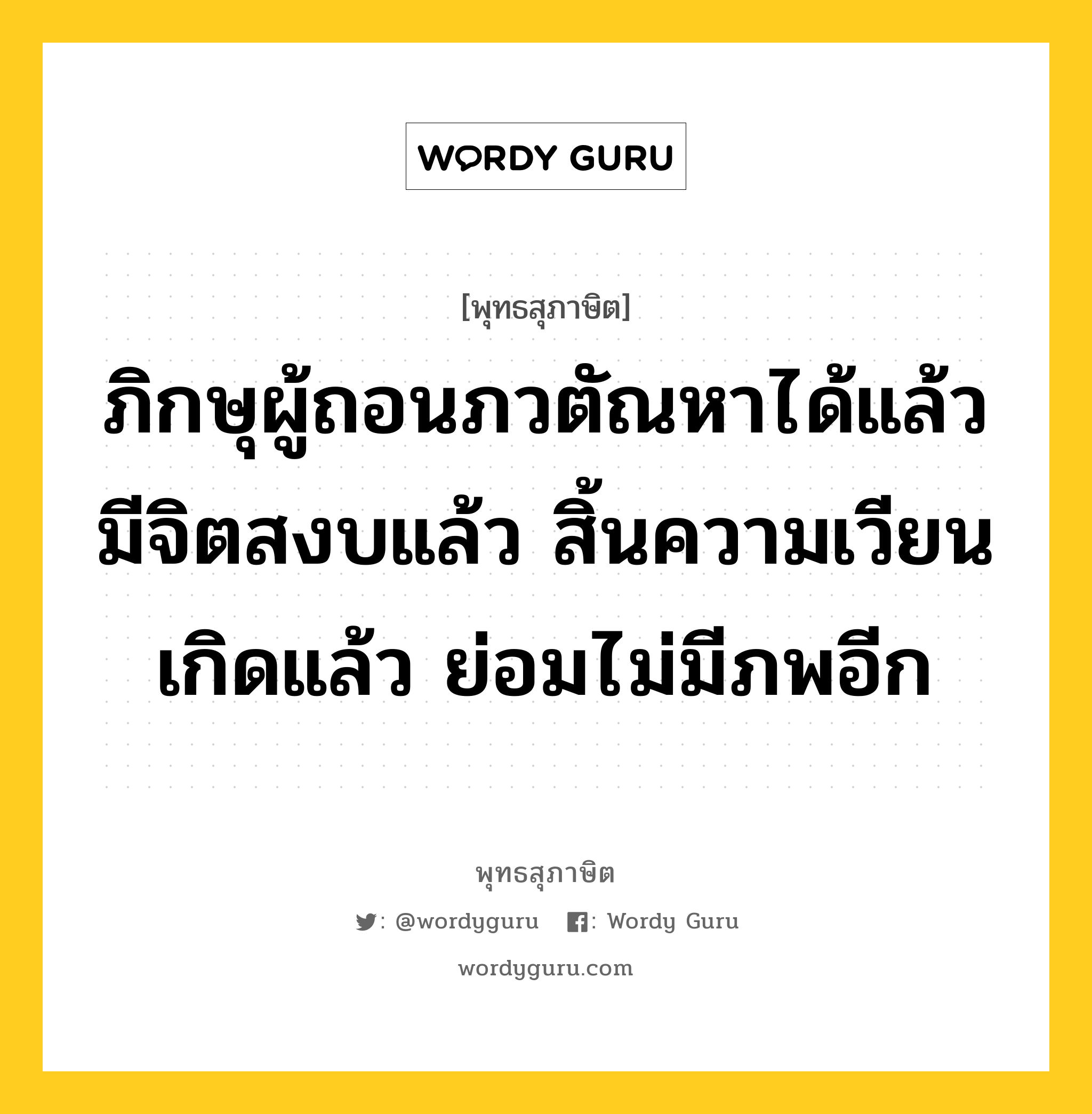 ภิกษุผู้ถอนภวตัณหาได้แล้ว มีจิตสงบแล้ว สิ้นความเวียนเกิดแล้ว ย่อมไม่มีภพอีก หมายถึงอะไร?, พุทธสุภาษิต ภิกษุผู้ถอนภวตัณหาได้แล้ว มีจิตสงบแล้ว สิ้นความเวียนเกิดแล้ว ย่อมไม่มีภพอีก หมวดหมู่ หมวดกิเลส หมวด หมวดกิเลส