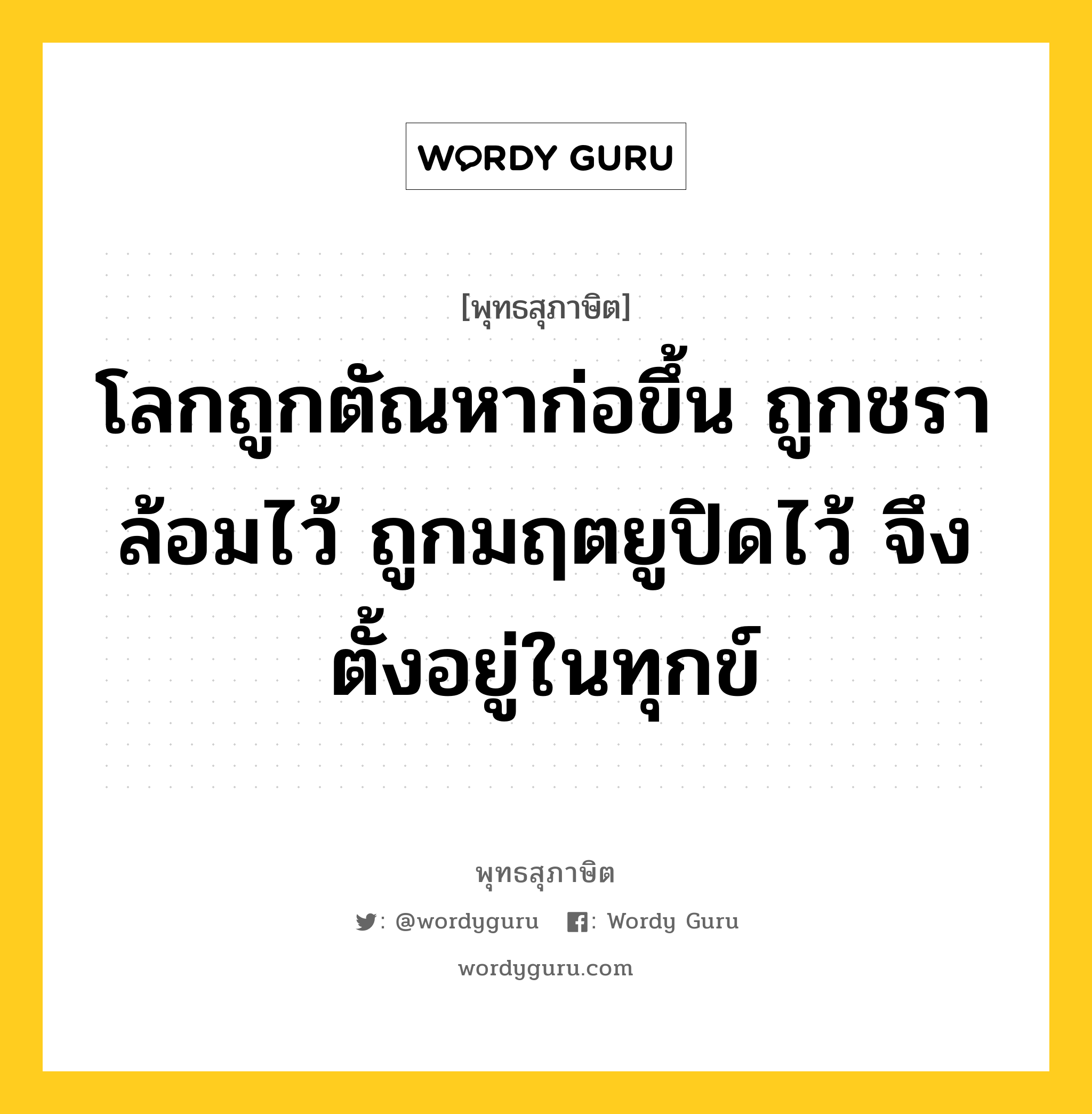 โลกถูกตัณหาก่อขึ้น ถูกชราล้อมไว้ ถูกมฤตยูปิดไว้ จึงตั้งอยู่ในทุกข์ หมายถึงอะไร?, พุทธสุภาษิต โลกถูกตัณหาก่อขึ้น ถูกชราล้อมไว้ ถูกมฤตยูปิดไว้ จึงตั้งอยู่ในทุกข์ หมวดหมู่ หมวดกิเลส หมวด หมวดกิเลส