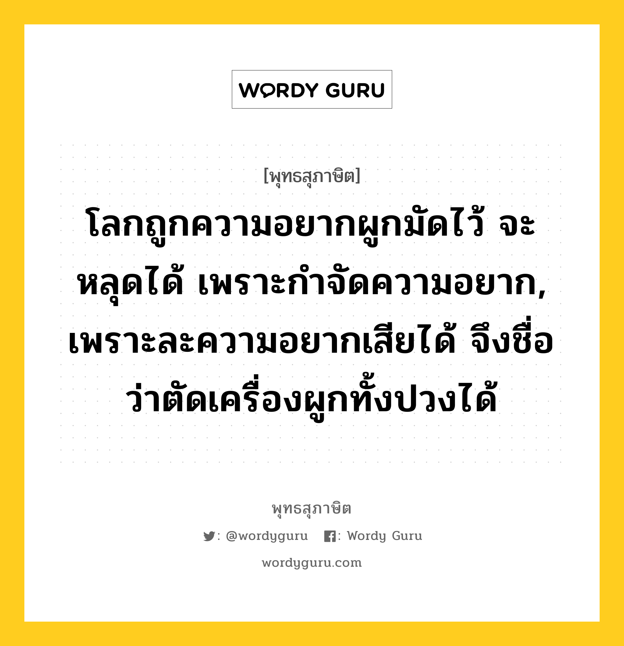 โลกถูกความอยากผูกมัดไว้ จะหลุดได้ เพราะกำจัดความอยาก, เพราะละความอยากเสียได้ จึงชื่อว่าตัดเครื่องผูกทั้งปวงได้ หมายถึงอะไร?, พุทธสุภาษิต โลกถูกความอยากผูกมัดไว้ จะหลุดได้ เพราะกำจัดความอยาก, เพราะละความอยากเสียได้ จึงชื่อว่าตัดเครื่องผูกทั้งปวงได้ หมวดหมู่ หมวดกิเลส หมวด หมวดกิเลส