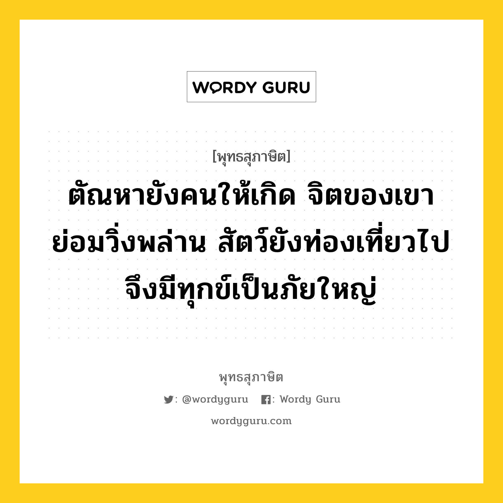 ตัณหายังคนให้เกิด จิตของเขาย่อมวิ่งพล่าน สัตว์ยังท่องเที่ยวไป จึงมีทุกข์เป็นภัยใหญ่ หมายถึงอะไร?, พุทธสุภาษิต ตัณหายังคนให้เกิด จิตของเขาย่อมวิ่งพล่าน สัตว์ยังท่องเที่ยวไป จึงมีทุกข์เป็นภัยใหญ่ หมวดหมู่ หมวดกิเลส หมวด หมวดกิเลส