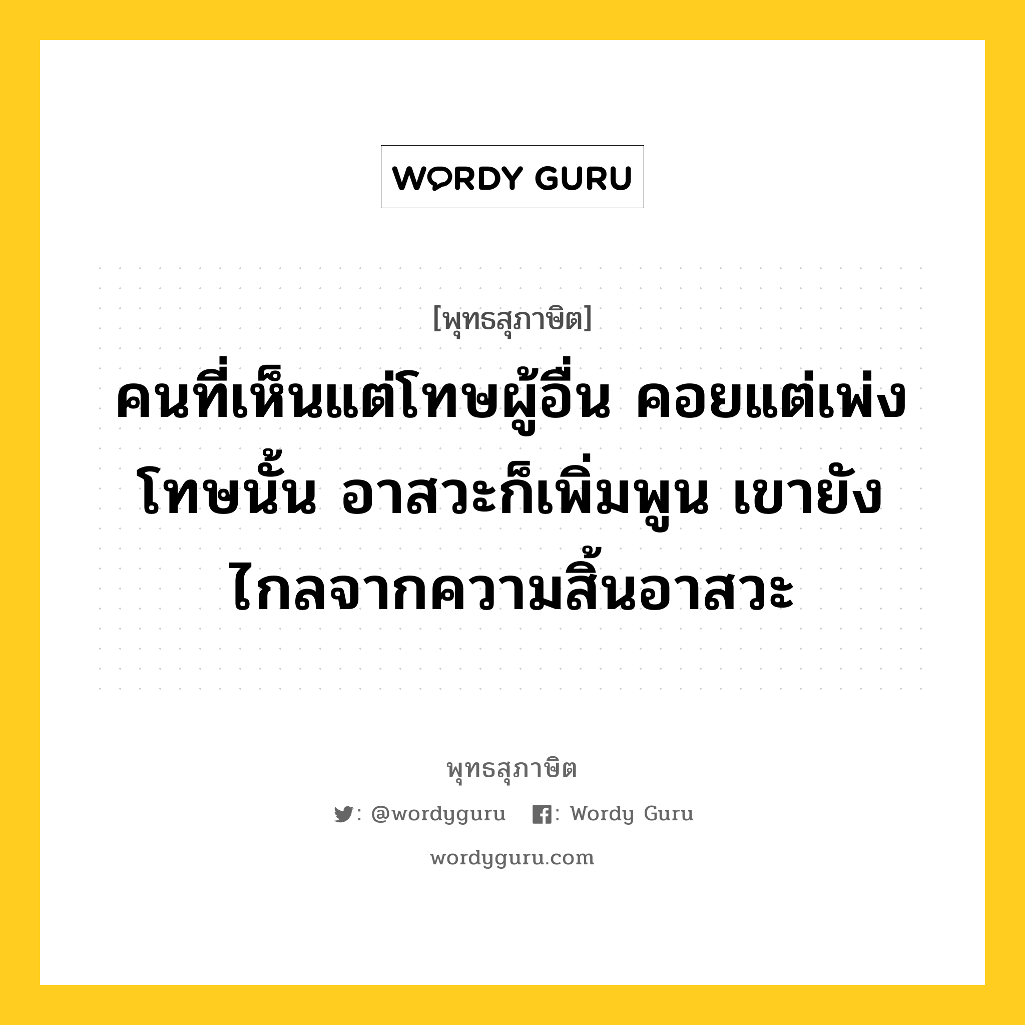 คนที่เห็นแต่โทษผู้อื่น คอยแต่เพ่งโทษนั้น อาสวะก็เพิ่มพูน เขายังไกลจากความสิ้นอาสวะ หมายถึงอะไร?, พุทธสุภาษิต คนที่เห็นแต่โทษผู้อื่น คอยแต่เพ่งโทษนั้น อาสวะก็เพิ่มพูน เขายังไกลจากความสิ้นอาสวะ หมวดหมู่ หมวดกิเลส หมวด หมวดกิเลส