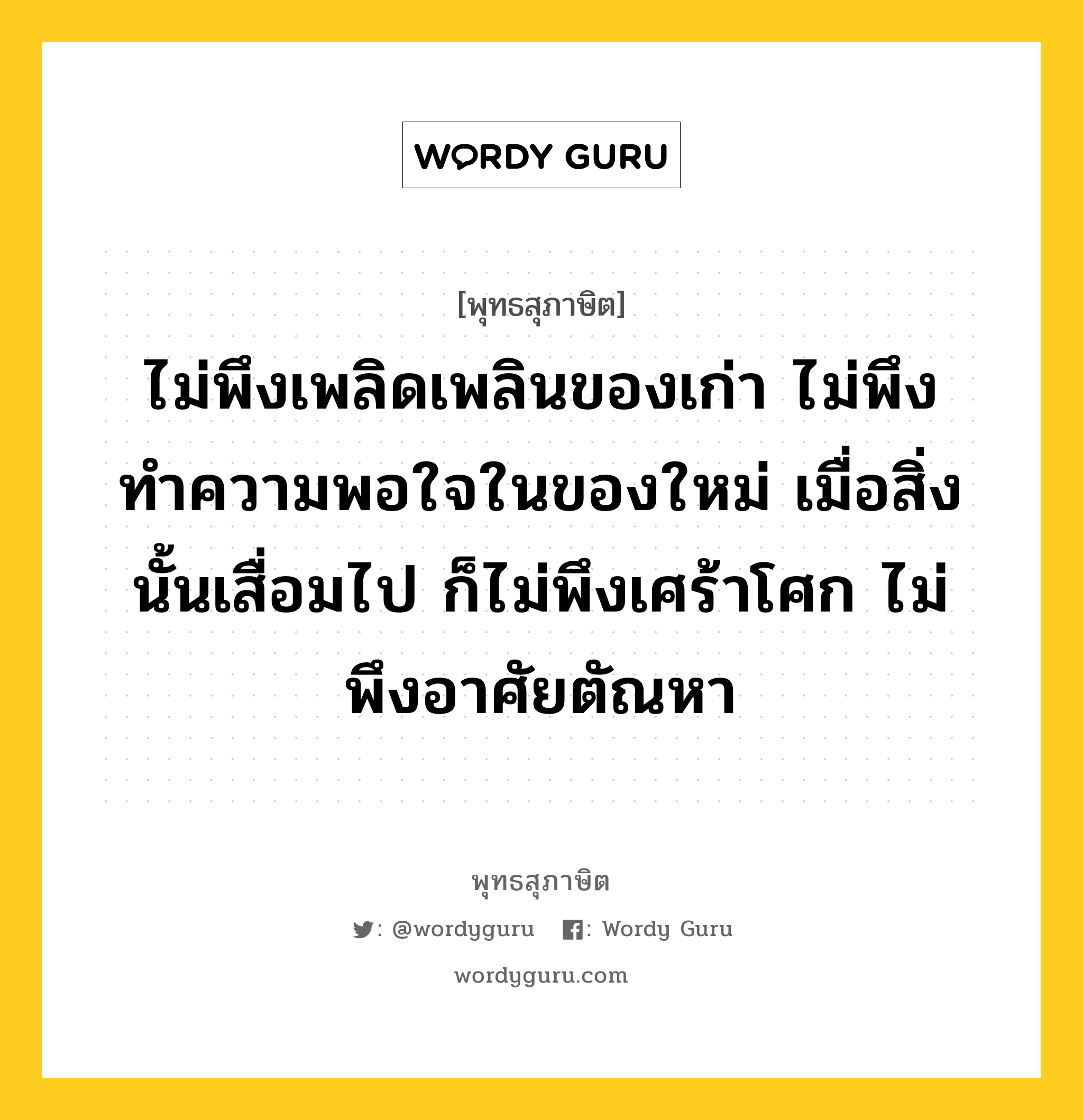 ไม่พึงเพลิดเพลินของเก่า ไม่พึงทำความพอใจในของใหม่ เมื่อสิ่งนั้นเสื่อมไป ก็ไม่พึงเศร้าโศก ไม่พึงอาศัยตัณหา หมายถึงอะไร?, พุทธสุภาษิต ไม่พึงเพลิดเพลินของเก่า ไม่พึงทำความพอใจในของใหม่ เมื่อสิ่งนั้นเสื่อมไป ก็ไม่พึงเศร้าโศก ไม่พึงอาศัยตัณหา หมวดหมู่ หมวดกิเลส หมวด หมวดกิเลส