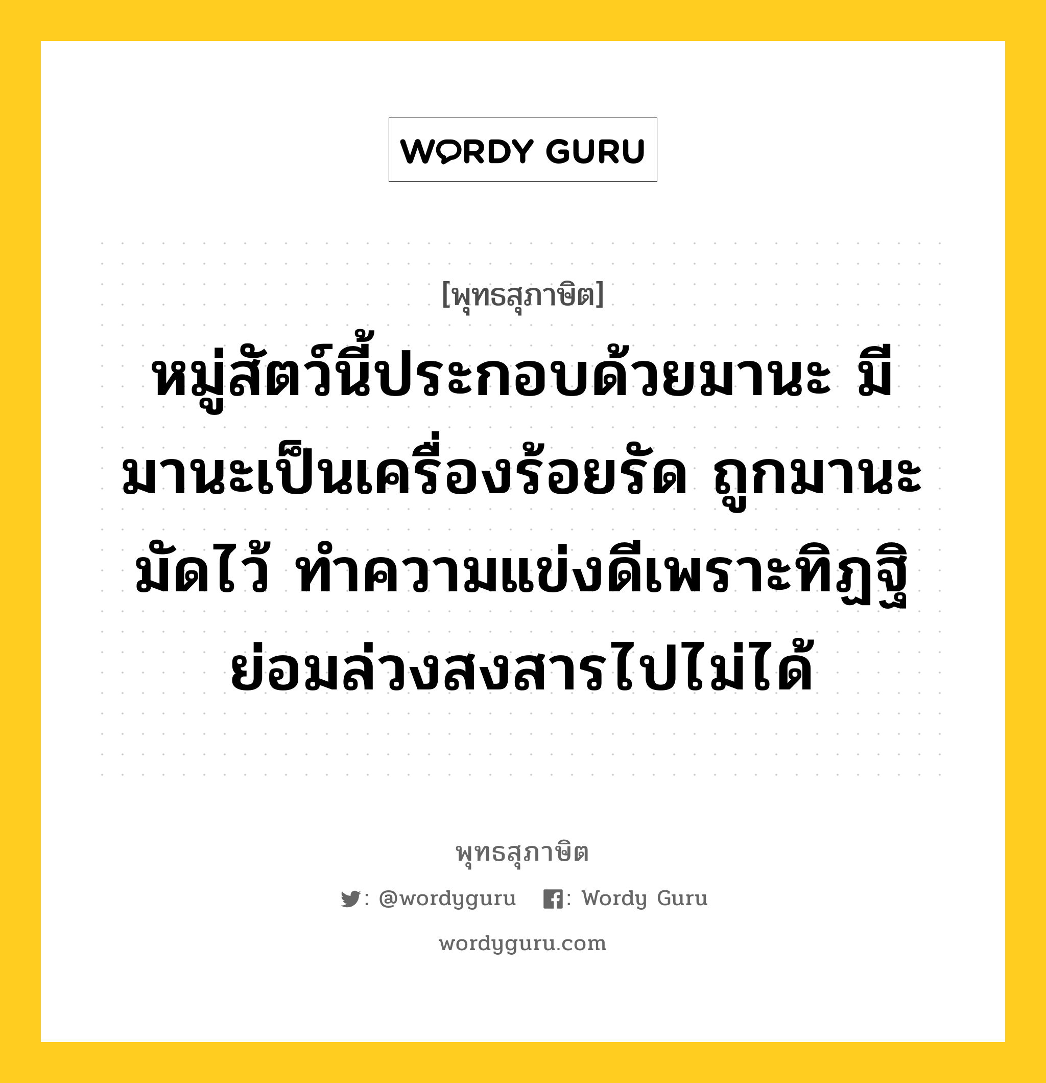 หมู่สัตว์นี้ประกอบด้วยมานะ มีมานะเป็นเครื่องร้อยรัด ถูกมานะมัดไว้ ทำความแข่งดีเพราะทิฏฐิ ย่อมล่วงสงสารไปไม่ได้ หมายถึงอะไร?, พุทธสุภาษิต หมู่สัตว์นี้ประกอบด้วยมานะ มีมานะเป็นเครื่องร้อยรัด ถูกมานะมัดไว้ ทำความแข่งดีเพราะทิฏฐิ ย่อมล่วงสงสารไปไม่ได้ หมวดหมู่ หมวดกิเลส หมวด หมวดกิเลส