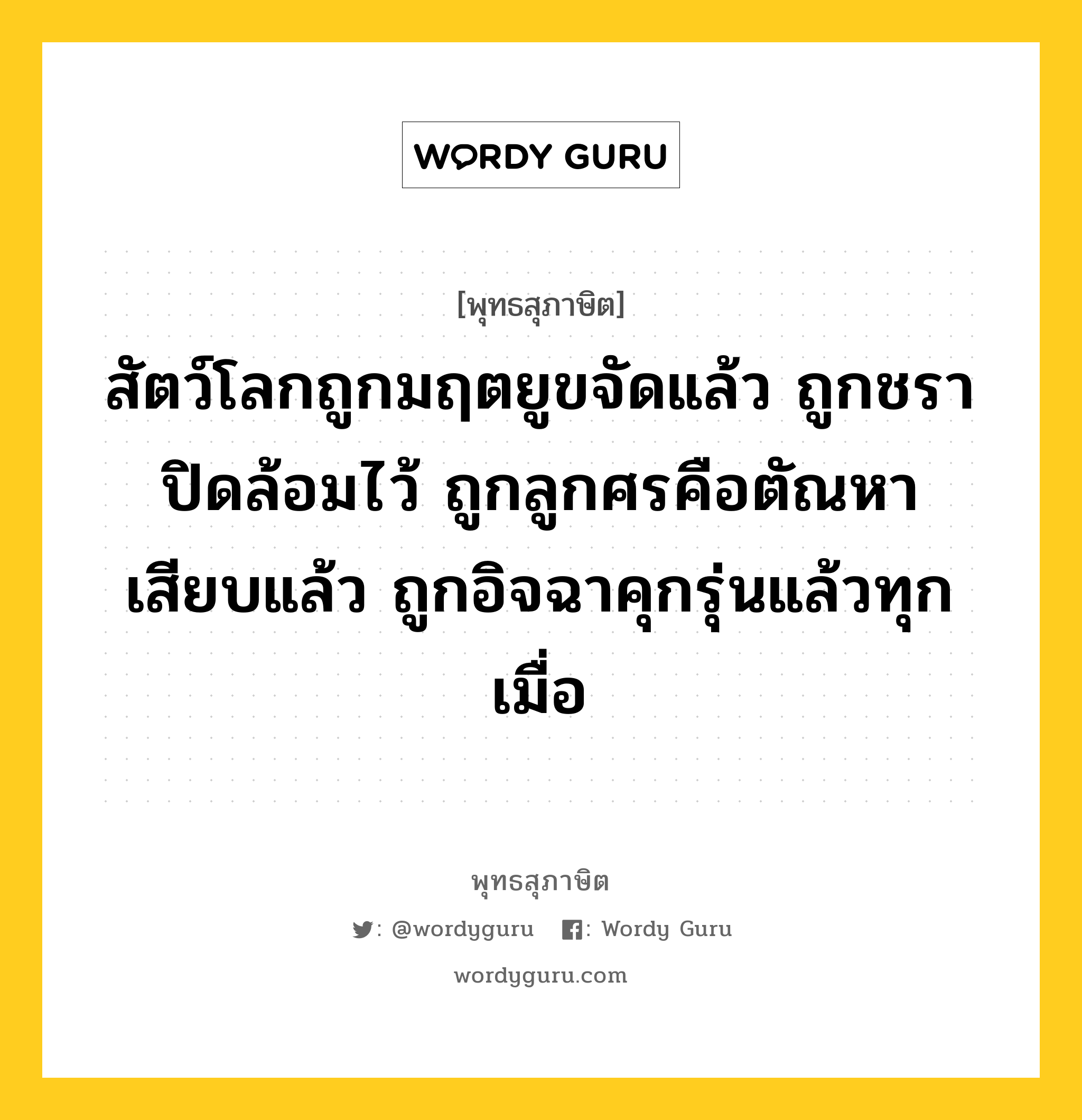 สัตว์โลกถูกมฤตยูขจัดแล้ว ถูกชราปิดล้อมไว้ ถูกลูกศรคือตัณหาเสียบแล้ว ถูกอิจฉาคุกรุ่นแล้วทุกเมื่อ หมายถึงอะไร?, พุทธสุภาษิต สัตว์โลกถูกมฤตยูขจัดแล้ว ถูกชราปิดล้อมไว้ ถูกลูกศรคือตัณหาเสียบแล้ว ถูกอิจฉาคุกรุ่นแล้วทุกเมื่อ หมวดหมู่ หมวดกิเลส หมวด หมวดกิเลส