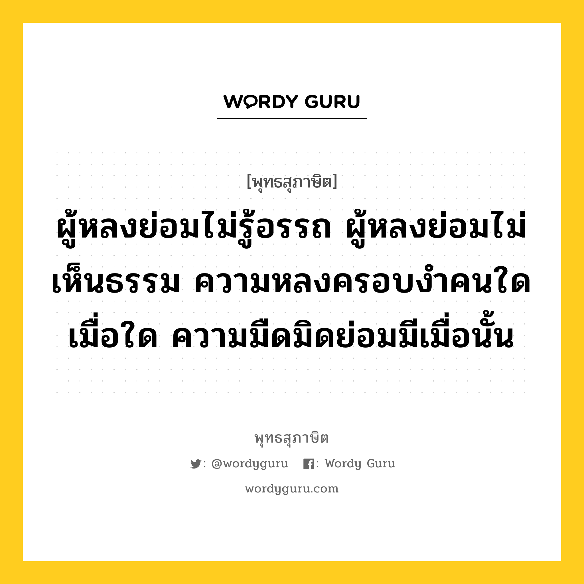 ผู้หลงย่อมไม่รู้อรรถ ผู้หลงย่อมไม่เห็นธรรม ความหลงครอบงำคนใดเมื่อใด ความมืดมิดย่อมมีเมื่อนั้น หมายถึงอะไร?, พุทธสุภาษิต ผู้หลงย่อมไม่รู้อรรถ ผู้หลงย่อมไม่เห็นธรรม ความหลงครอบงำคนใดเมื่อใด ความมืดมิดย่อมมีเมื่อนั้น หมวดหมู่ หมวดกิเลส หมวด หมวดกิเลส