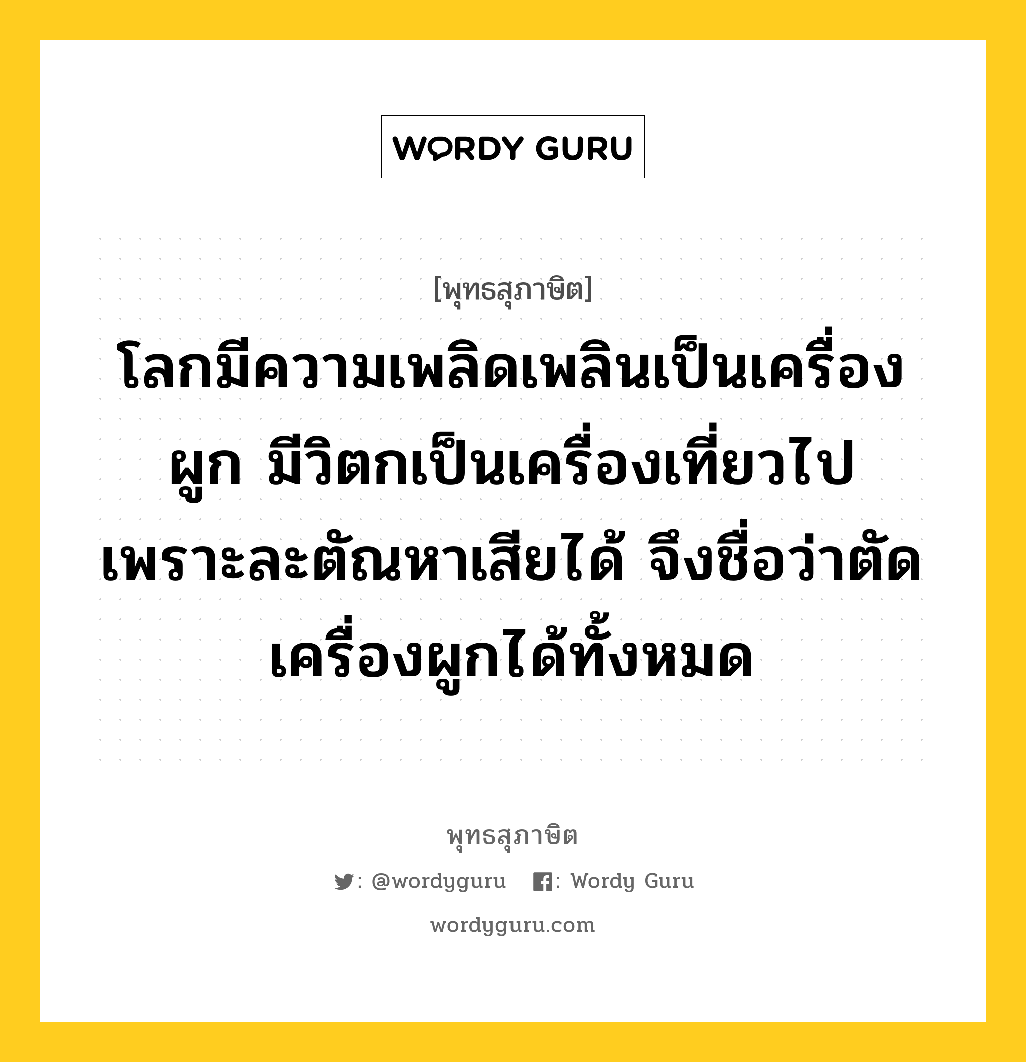 โลกมีความเพลิดเพลินเป็นเครื่องผูก มีวิตกเป็นเครื่องเที่ยวไป เพราะละตัณหาเสียได้ จึงชื่อว่าตัดเครื่องผูกได้ทั้งหมด หมายถึงอะไร?, พุทธสุภาษิต โลกมีความเพลิดเพลินเป็นเครื่องผูก มีวิตกเป็นเครื่องเที่ยวไป เพราะละตัณหาเสียได้ จึงชื่อว่าตัดเครื่องผูกได้ทั้งหมด หมวดหมู่ หมวดกิเลส หมวด หมวดกิเลส