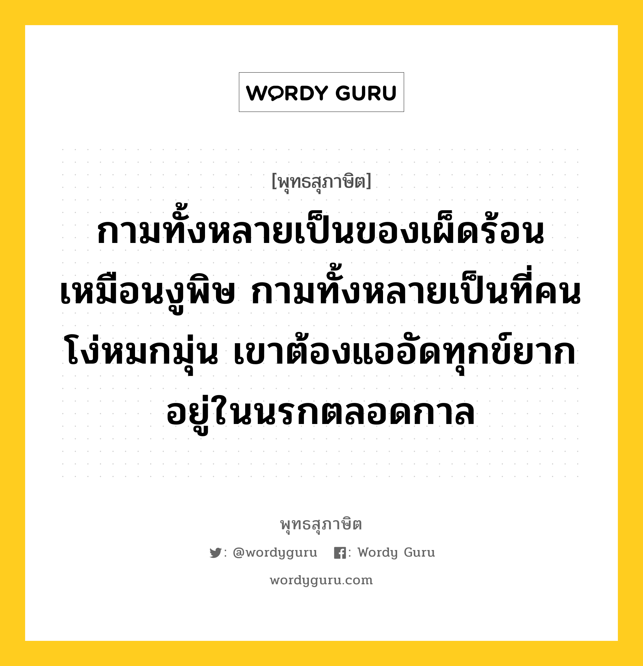 กามทั้งหลายเป็นของเผ็ดร้อน เหมือนงูพิษ กามทั้งหลายเป็นที่คนโง่หมกมุ่น เขาต้องแออัดทุกข์ยากอยู่ในนรกตลอดกาล หมายถึงอะไร?, พุทธสุภาษิต กามทั้งหลายเป็นของเผ็ดร้อน เหมือนงูพิษ กามทั้งหลายเป็นที่คนโง่หมกมุ่น เขาต้องแออัดทุกข์ยากอยู่ในนรกตลอดกาล หมวดหมู่ หมวดกิเลส หมวด หมวดกิเลส