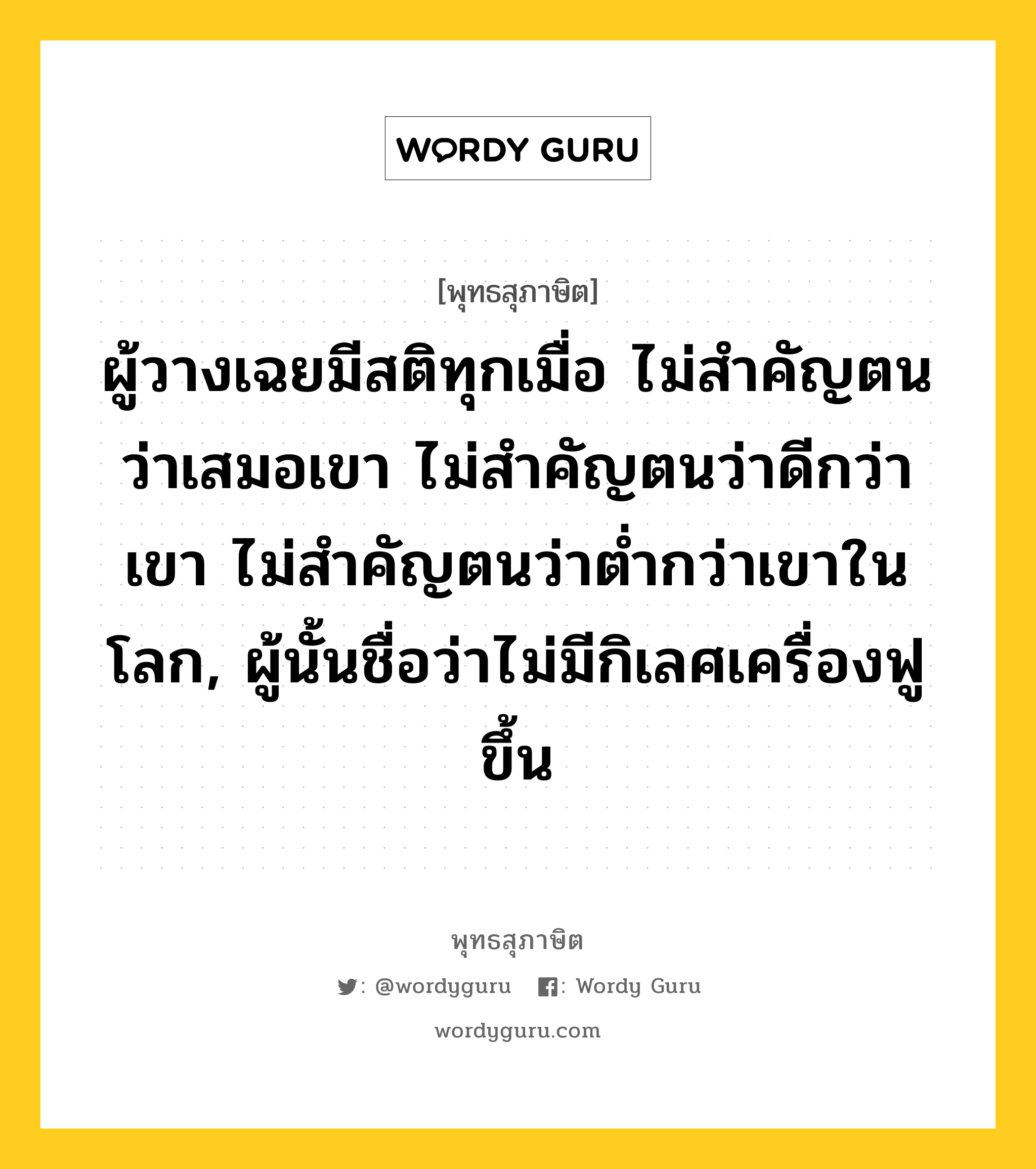 ผู้วางเฉยมีสติทุกเมื่อ ไม่สำคัญตนว่าเสมอเขา ไม่สำคัญตนว่าดีกว่าเขา ไม่สำคัญตนว่าต่ำกว่าเขาในโลก, ผู้นั้นชื่อว่าไม่มีกิเลศเครื่องฟูขึ้น หมายถึงอะไร?, พุทธสุภาษิต ผู้วางเฉยมีสติทุกเมื่อ ไม่สำคัญตนว่าเสมอเขา ไม่สำคัญตนว่าดีกว่าเขา ไม่สำคัญตนว่าต่ำกว่าเขาในโลก, ผู้นั้นชื่อว่าไม่มีกิเลศเครื่องฟูขึ้น หมวดหมู่ หมวดกิเลส หมวด หมวดกิเลส