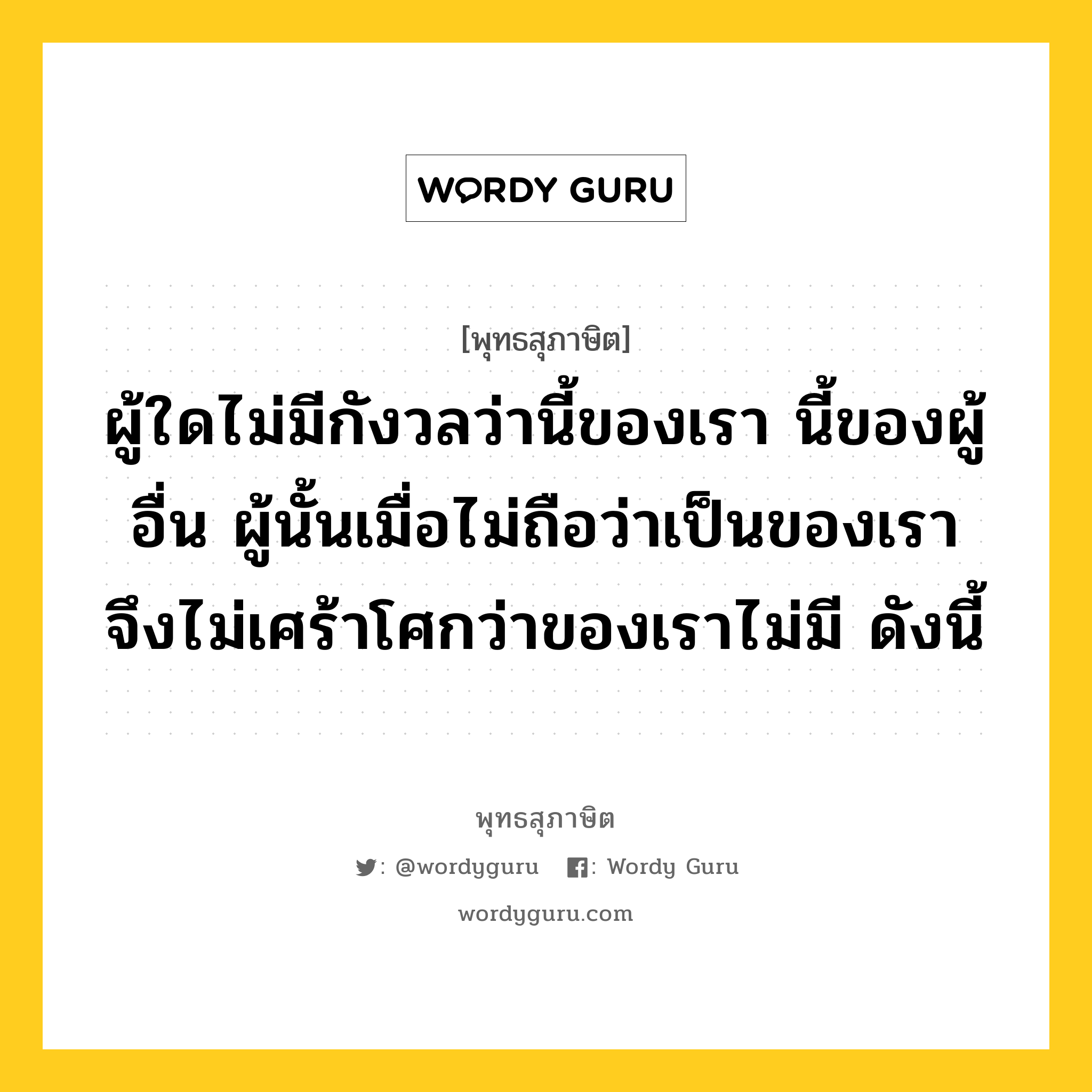 ผู้ใดไม่มีกังวลว่านี้ของเรา นี้ของผู้อื่น ผู้นั้นเมื่อไม่ถือว่าเป็นของเรา จึงไม่เศร้าโศกว่าของเราไม่มี ดังนี้ หมายถึงอะไร?, พุทธสุภาษิต ผู้ใดไม่มีกังวลว่านี้ของเรา นี้ของผู้อื่น ผู้นั้นเมื่อไม่ถือว่าเป็นของเรา จึงไม่เศร้าโศกว่าของเราไม่มี ดังนี้ หมวดหมู่ หมวดกิเลส หมวด หมวดกิเลส