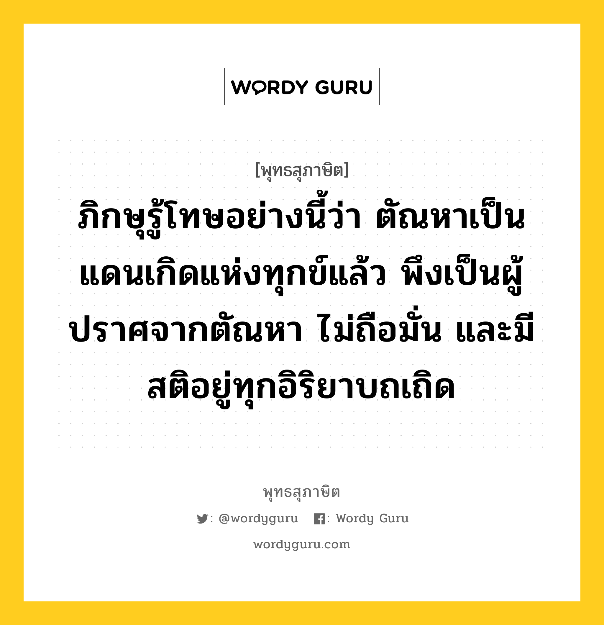 ภิกษุรู้โทษอย่างนี้ว่า ตัณหาเป็นแดนเกิดแห่งทุกข์แล้ว พึงเป็นผู้ปราศจากตัณหา ไม่ถือมั่น และมีสติอยู่ทุกอิริยาบถเถิด หมายถึงอะไร?, พุทธสุภาษิต ภิกษุรู้โทษอย่างนี้ว่า ตัณหาเป็นแดนเกิดแห่งทุกข์แล้ว พึงเป็นผู้ปราศจากตัณหา ไม่ถือมั่น และมีสติอยู่ทุกอิริยาบถเถิด หมวดหมู่ หมวดกิเลส หมวด หมวดกิเลส