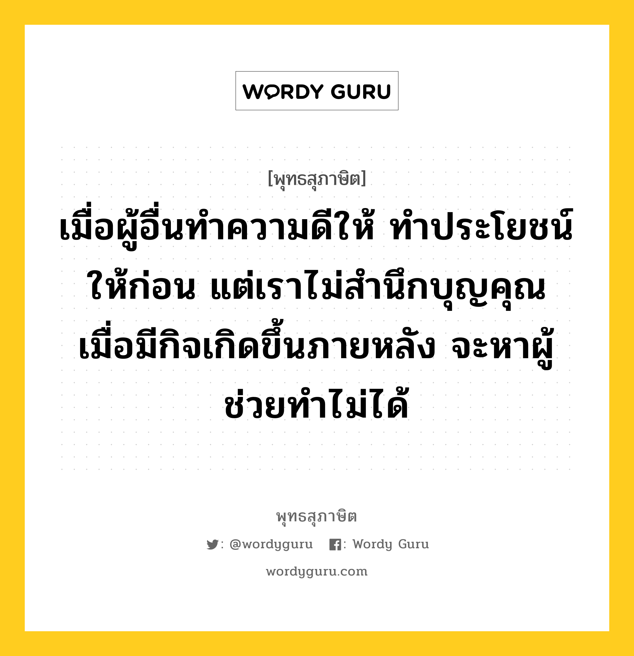 เมื่อผู้อื่นทำความดีให้ ทำประโยชน์ให้ก่อน แต่เราไม่สำนึกบุญคุณ เมื่อมีกิจเกิดขึ้นภายหลัง จะหาผู้ช่วยทำไม่ได้ หมายถึงอะไร?, พุทธสุภาษิต เมื่อผู้อื่นทำความดีให้ ทำประโยชน์ให้ก่อน แต่เราไม่สำนึกบุญคุณ เมื่อมีกิจเกิดขึ้นภายหลัง จะหาผู้ช่วยทำไม่ได้ หมวดหมู่ หมวดกิเลส หมวด หมวดกิเลส