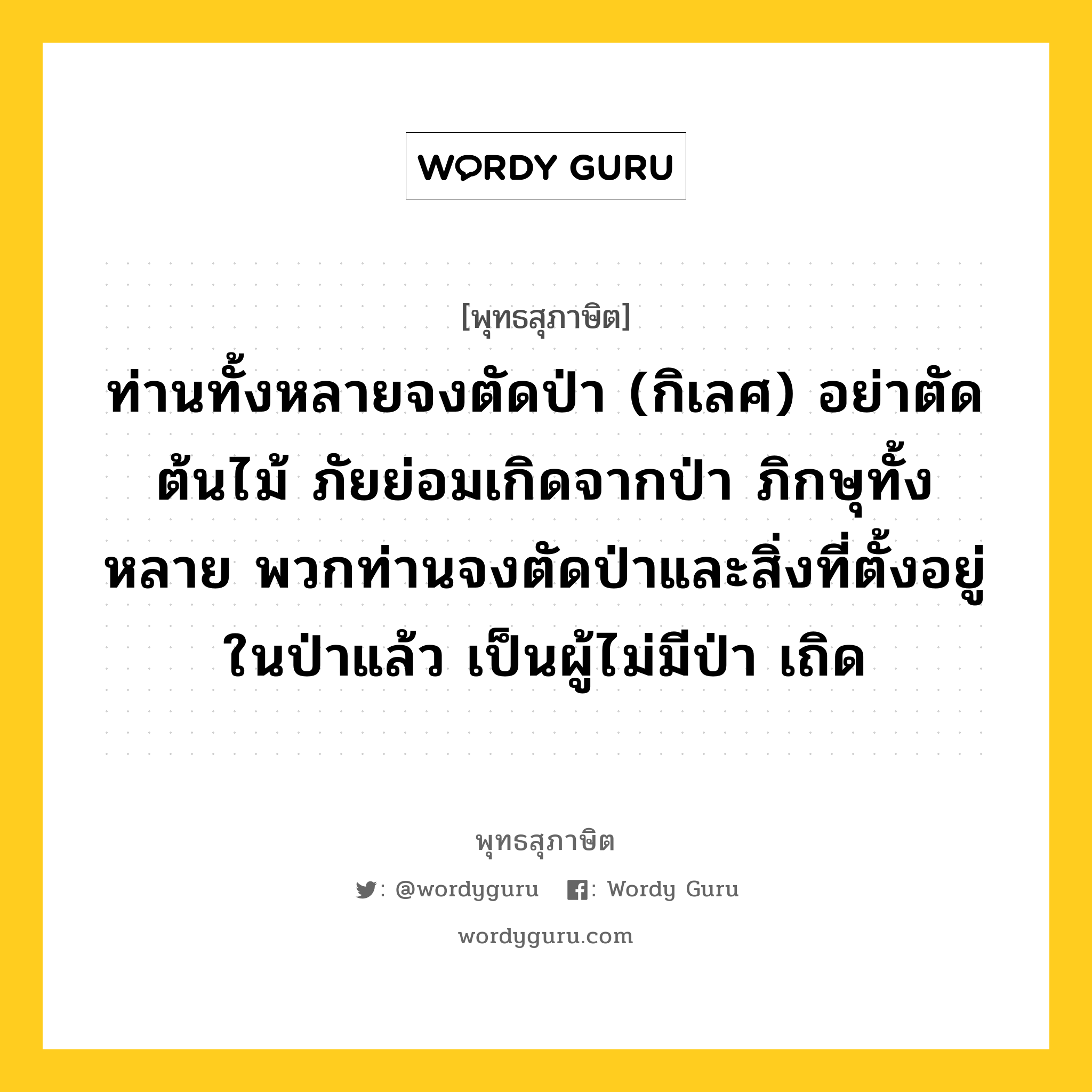 ท่านทั้งหลายจงตัดป่า (กิเลศ) อย่าตัดต้นไม้ ภัยย่อมเกิดจากป่า ภิกษุทั้งหลาย พวกท่านจงตัดป่าและสิ่งที่ตั้งอยู่ในป่าแล้ว เป็นผู้ไม่มีป่า เถิด หมายถึงอะไร?, พุทธสุภาษิต ท่านทั้งหลายจงตัดป่า (กิเลศ) อย่าตัดต้นไม้ ภัยย่อมเกิดจากป่า ภิกษุทั้งหลาย พวกท่านจงตัดป่าและสิ่งที่ตั้งอยู่ในป่าแล้ว เป็นผู้ไม่มีป่า เถิด หมวดหมู่ หมวดกิเลส หมวด หมวดกิเลส