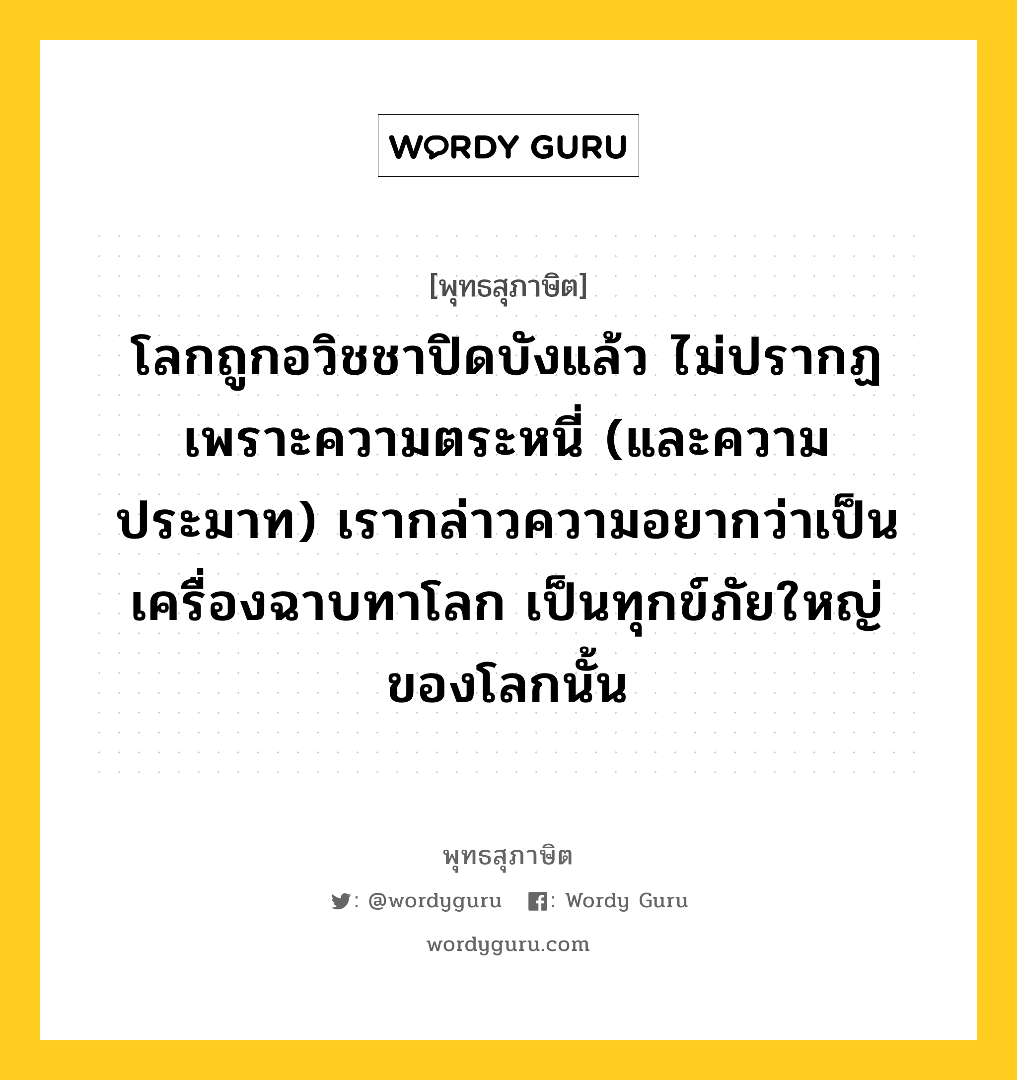 โลกถูกอวิชชาปิดบังแล้ว ไม่ปรากฏ เพราะความตระหนี่ (และความประมาท) เรากล่าวความอยากว่าเป็นเครื่องฉาบทาโลก เป็นทุกข์ภัยใหญ่ของโลกนั้น หมายถึงอะไร?, พุทธสุภาษิต โลกถูกอวิชชาปิดบังแล้ว ไม่ปรากฏ เพราะความตระหนี่ (และความประมาท) เรากล่าวความอยากว่าเป็นเครื่องฉาบทาโลก เป็นทุกข์ภัยใหญ่ของโลกนั้น หมวดหมู่ หมวดกิเลส หมวด หมวดกิเลส