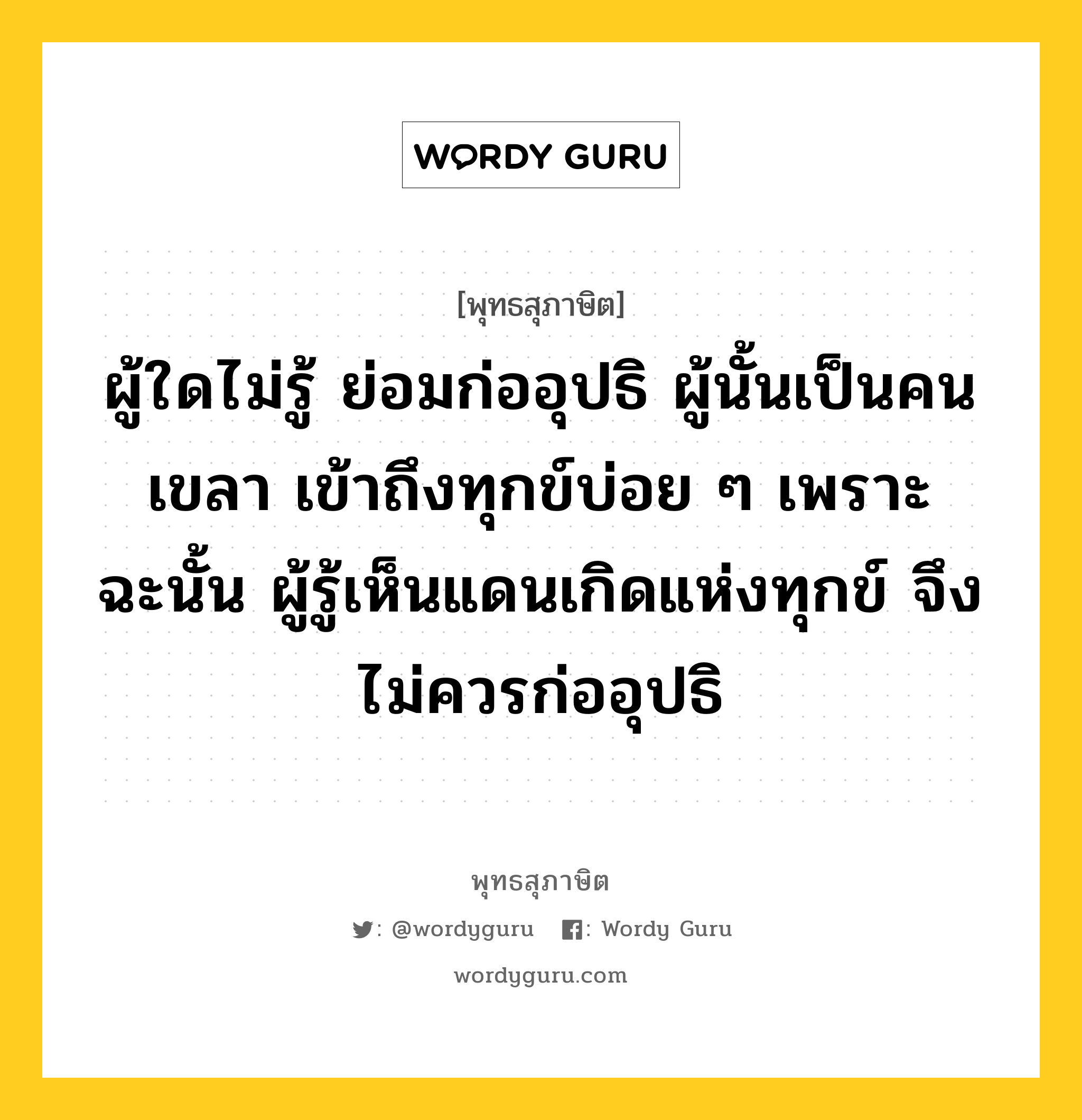 ผู้ใดไม่รู้ ย่อมก่ออุปธิ ผู้นั้นเป็นคนเขลา เข้าถึงทุกข์บ่อย ๆ เพราะฉะนั้น ผู้รู้เห็นแดนเกิดแห่งทุกข์ จึงไม่ควรก่ออุปธิ หมายถึงอะไร?, พุทธสุภาษิต ผู้ใดไม่รู้ ย่อมก่ออุปธิ ผู้นั้นเป็นคนเขลา เข้าถึงทุกข์บ่อย ๆ เพราะฉะนั้น ผู้รู้เห็นแดนเกิดแห่งทุกข์ จึงไม่ควรก่ออุปธิ หมวดหมู่ หมวดกิเลส หมวด หมวดกิเลส