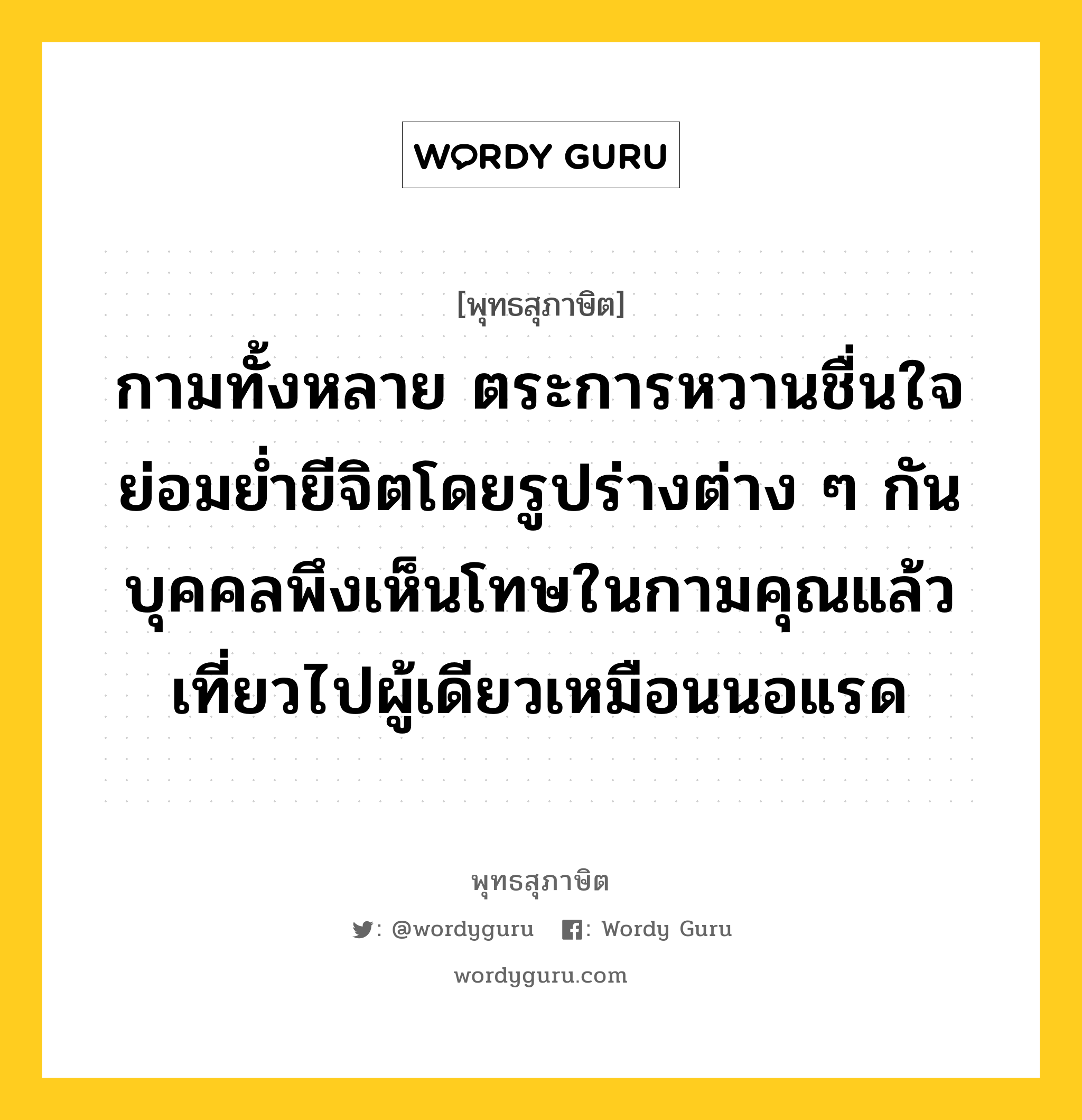 กามทั้งหลาย ตระการหวานชื่นใจ ย่อมย่ำยีจิตโดยรูปร่างต่าง ๆ กัน บุคคลพึงเห็นโทษในกามคุณแล้วเที่ยวไปผู้เดียวเหมือนนอแรด หมายถึงอะไร?, พุทธสุภาษิต กามทั้งหลาย ตระการหวานชื่นใจ ย่อมย่ำยีจิตโดยรูปร่างต่าง ๆ กัน บุคคลพึงเห็นโทษในกามคุณแล้วเที่ยวไปผู้เดียวเหมือนนอแรด หมวดหมู่ หมวดกิเลส หมวด หมวดกิเลส