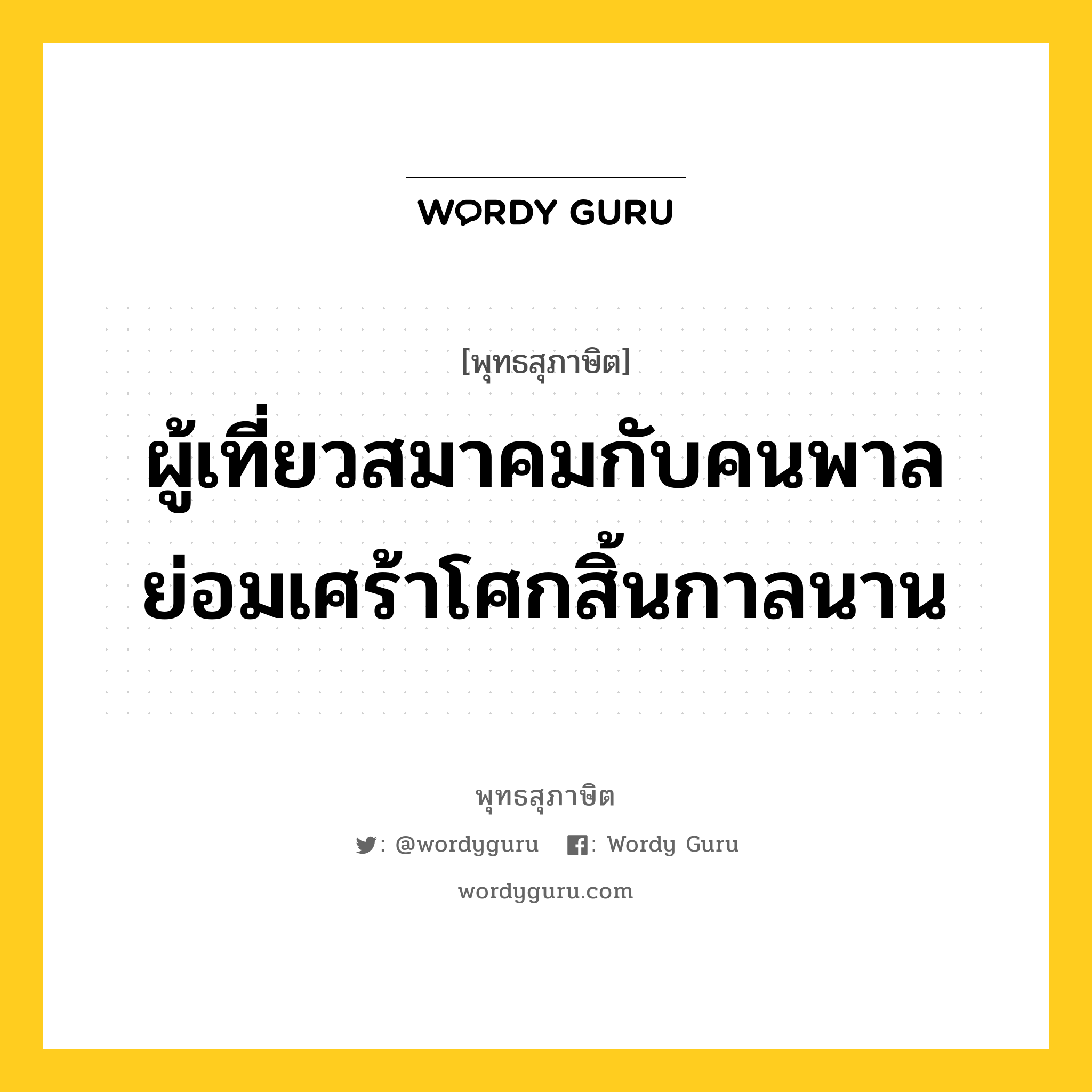 ผู้เที่ยวสมาคมกับคนพาล ย่อมเศร้าโศกสิ้นกาลนาน หมายถึงอะไร?, พุทธสุภาษิต ผู้เที่ยวสมาคมกับคนพาล ย่อมเศร้าโศกสิ้นกาลนาน หมวดหมู่ หมวดคบหา หมวด หมวดคบหา