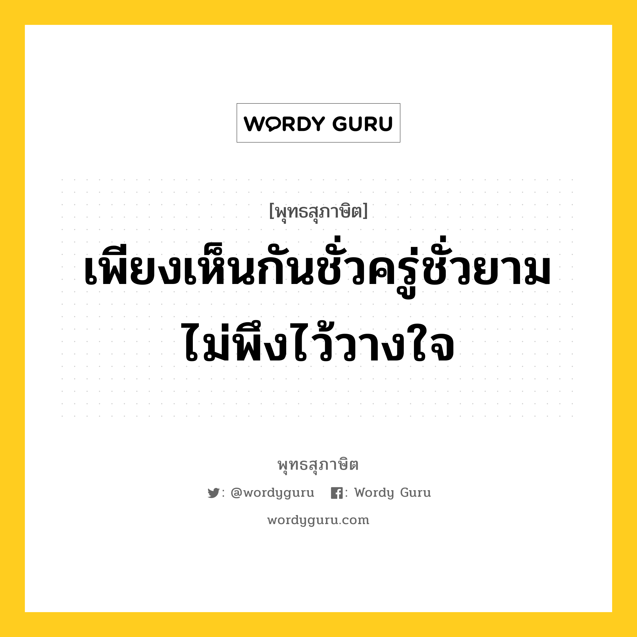 เพียงเห็นกันชั่วครู่ชั่วยาม ไม่พึงไว้วางใจ หมายถึงอะไร?, พุทธสุภาษิต เพียงเห็นกันชั่วครู่ชั่วยาม ไม่พึงไว้วางใจ หมวดหมู่ หมวดคบหา หมวด หมวดคบหา