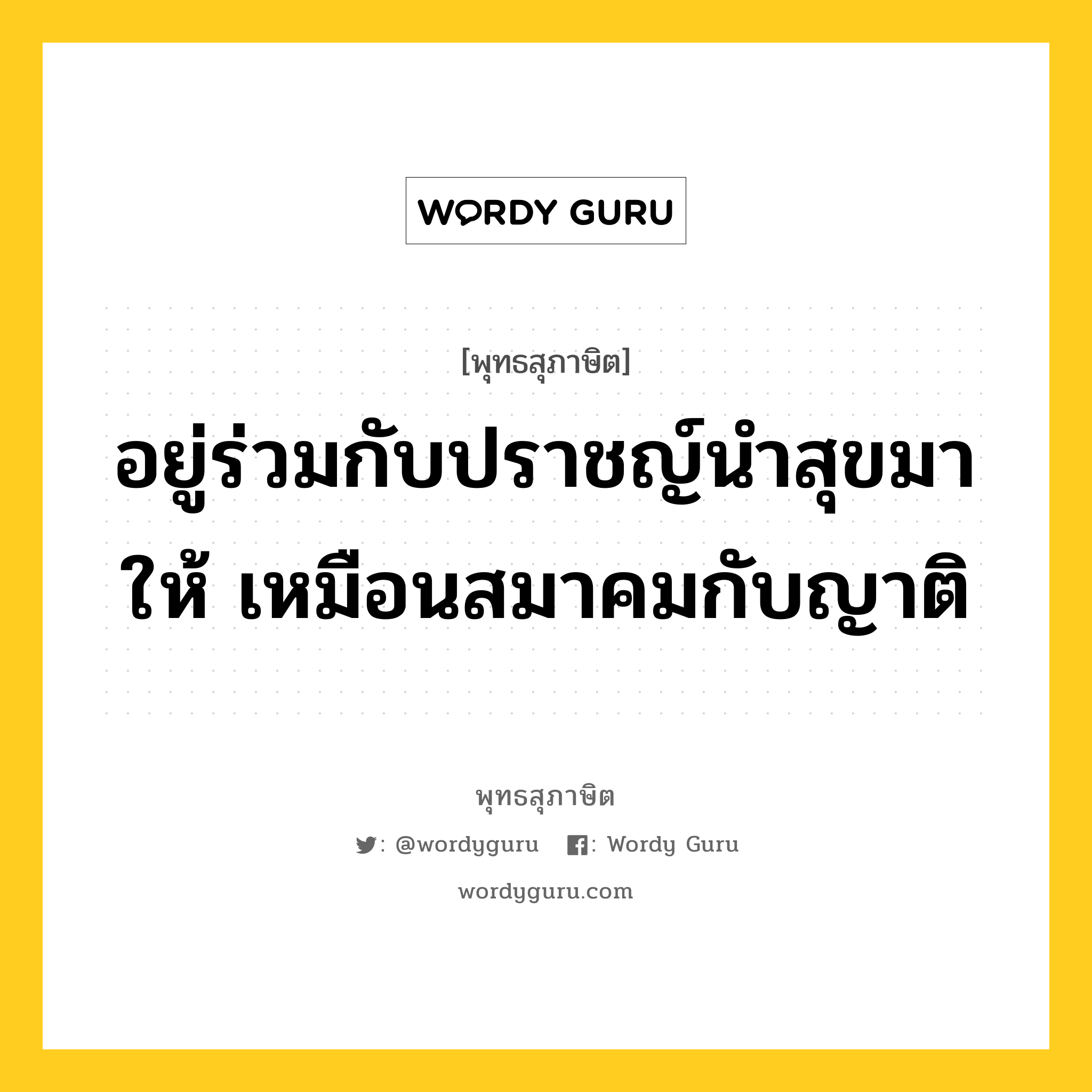 อยู่ร่วมกับปราชญ์นำสุขมาให้ เหมือนสมาคมกับญาติ หมายถึงอะไร?, พุทธสุภาษิต อยู่ร่วมกับปราชญ์นำสุขมาให้ เหมือนสมาคมกับญาติ หมวดหมู่ หมวดคบหา หมวด หมวดคบหา