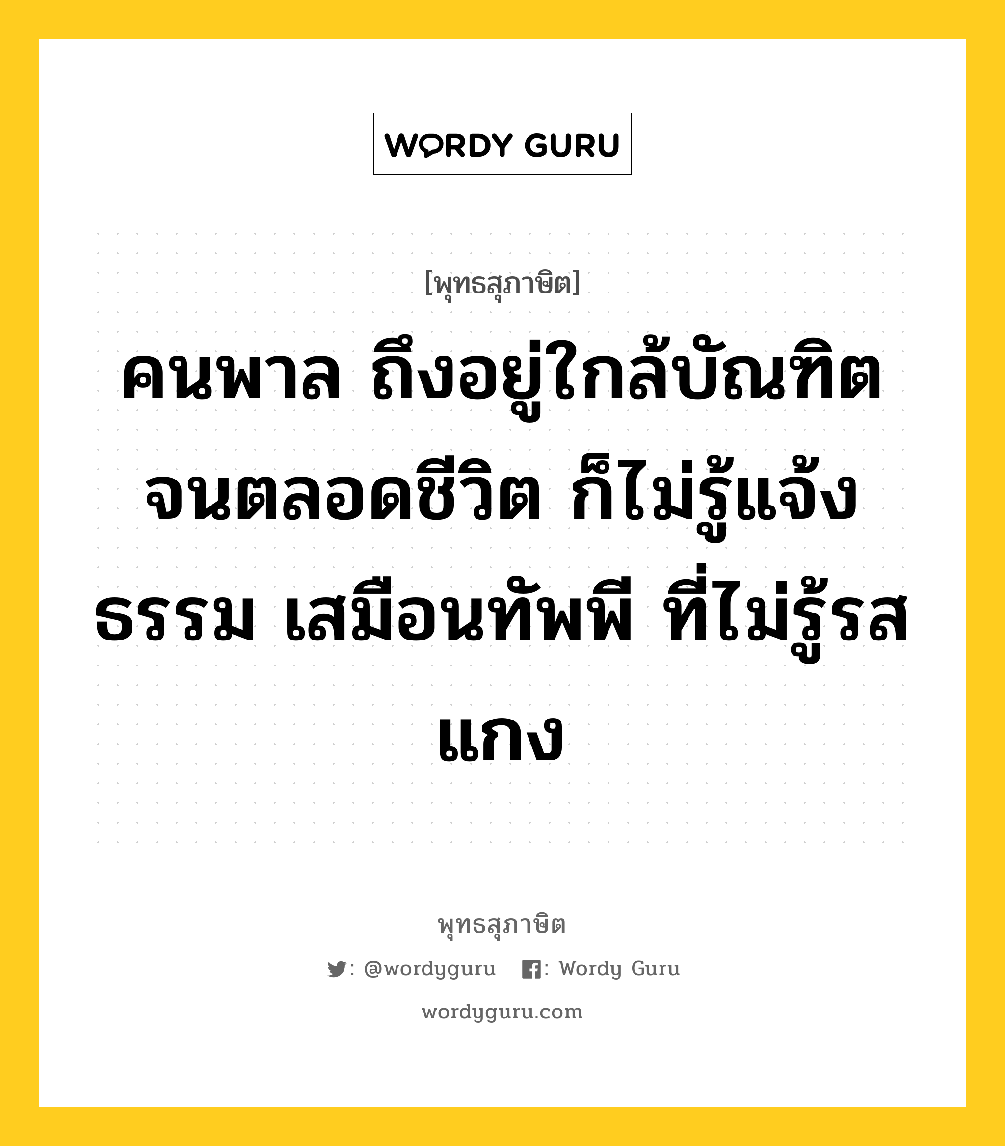 คนพาล ถึงอยู่ใกล้บัณฑิต จนตลอดชีวิต ก็ไม่รู้แจ้งธรรม เสมือนทัพพี ที่ไม่รู้รสแกง หมายถึงอะไร?, พุทธสุภาษิต คนพาล ถึงอยู่ใกล้บัณฑิต จนตลอดชีวิต ก็ไม่รู้แจ้งธรรม เสมือนทัพพี ที่ไม่รู้รสแกง หมวดหมู่ หมวดคบหา หมวด หมวดคบหา