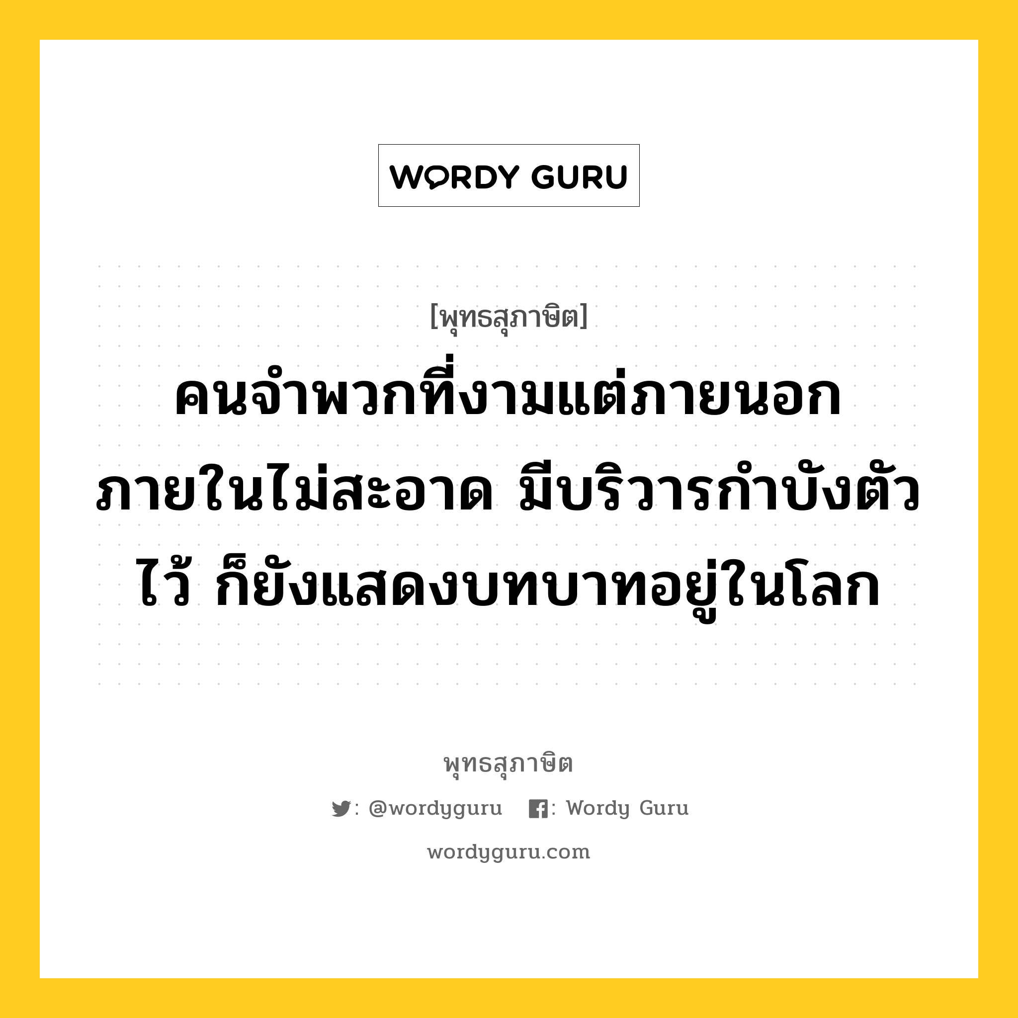 คนจำพวกที่งามแต่ภายนอก ภายในไม่สะอาด มีบริวารกำบังตัวไว้ ก็ยังแสดงบทบาทอยู่ในโลก หมายถึงอะไร?, พุทธสุภาษิต คนจำพวกที่งามแต่ภายนอก ภายในไม่สะอาด มีบริวารกำบังตัวไว้ ก็ยังแสดงบทบาทอยู่ในโลก หมวดหมู่ หมวดคบหา หมวด หมวดคบหา