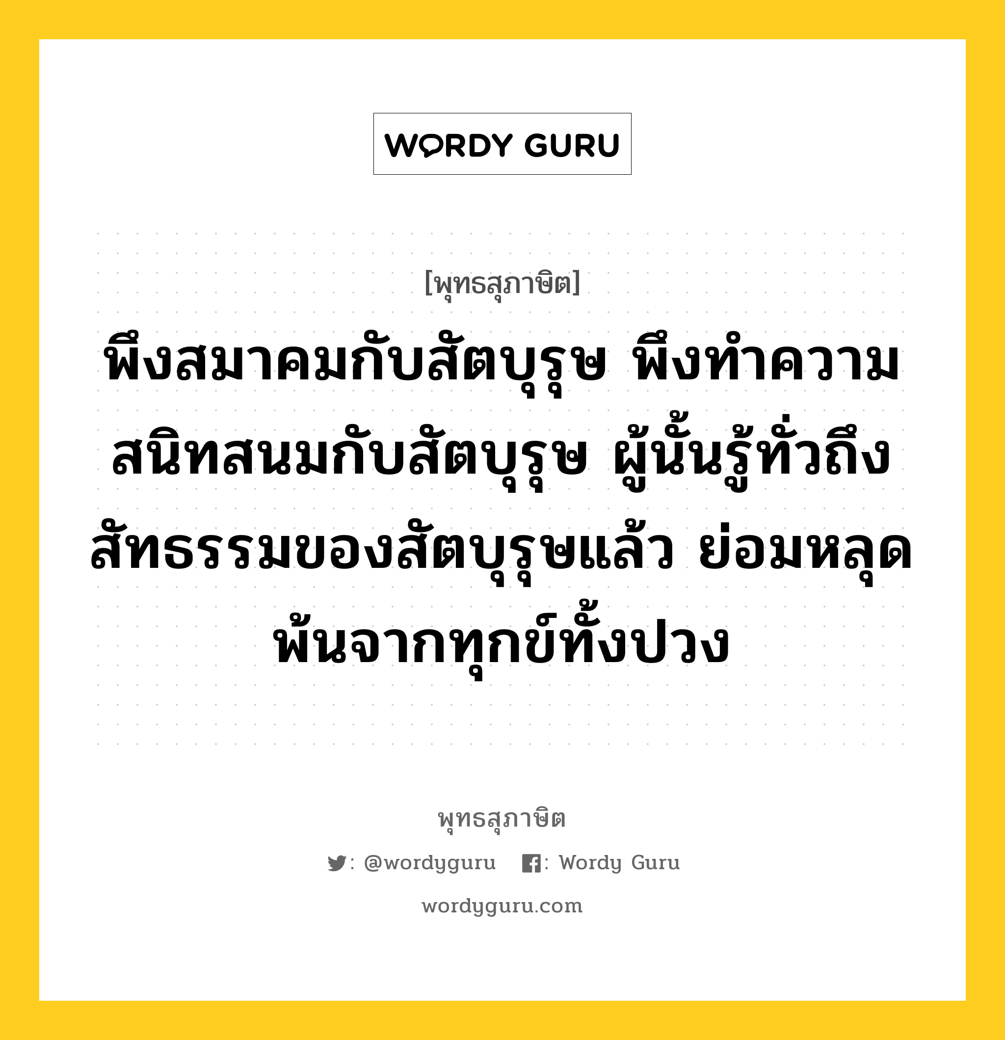 พึงสมาคมกับสัตบุรุษ พึงทำความสนิทสนมกับสัตบุรุษ ผู้นั้นรู้ทั่วถึงสัทธรรมของสัตบุรุษแล้ว ย่อมหลุดพ้นจากทุกข์ทั้งปวง หมายถึงอะไร?, พุทธสุภาษิต พึงสมาคมกับสัตบุรุษ พึงทำความสนิทสนมกับสัตบุรุษ ผู้นั้นรู้ทั่วถึงสัทธรรมของสัตบุรุษแล้ว ย่อมหลุดพ้นจากทุกข์ทั้งปวง หมวดหมู่ หมวดคบหา หมวด หมวดคบหา