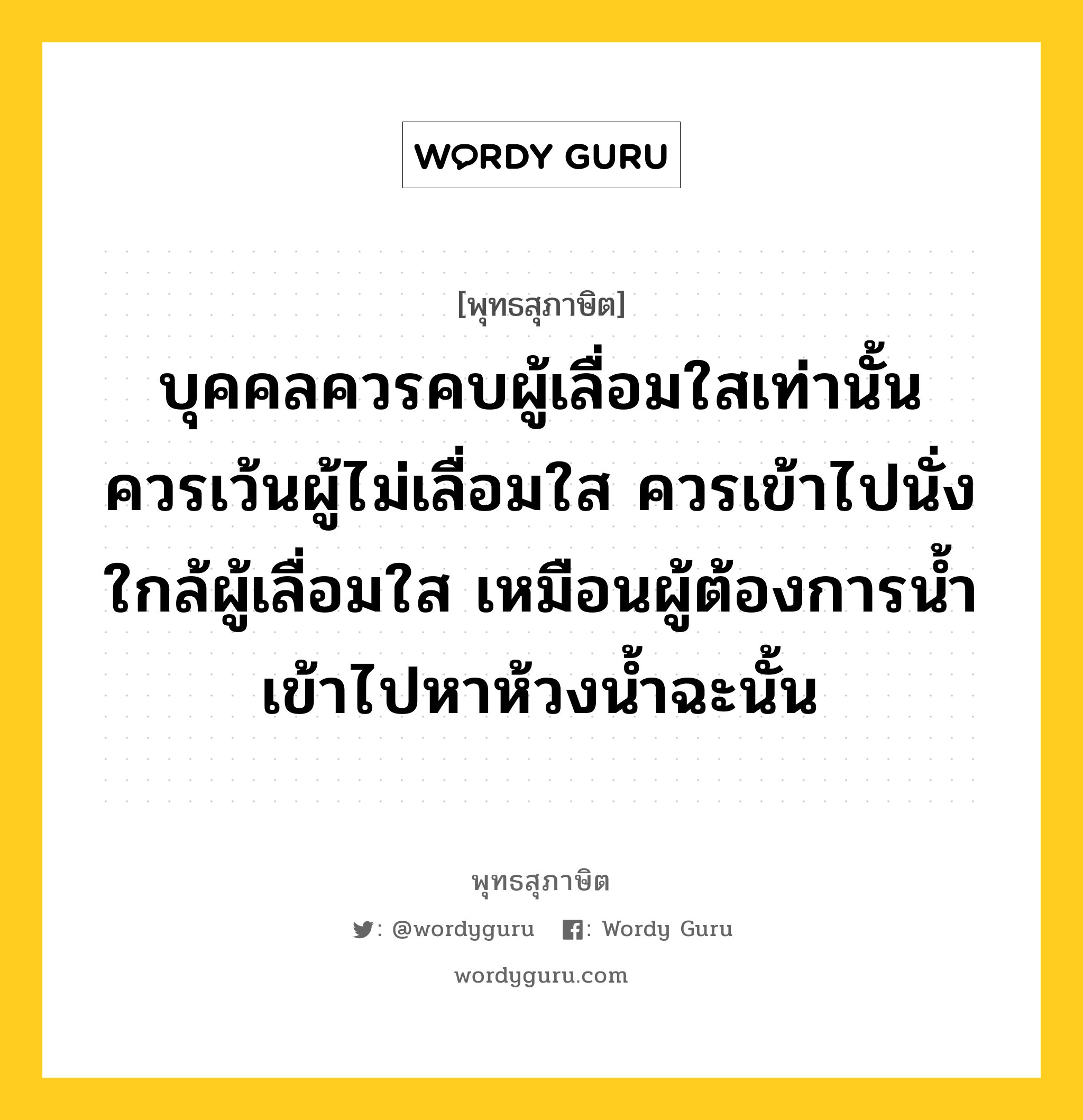 บุคคลควรคบผู้เลื่อมใสเท่านั้น ควรเว้นผู้ไม่เลื่อมใส ควรเข้าไปนั่งใกล้ผู้เลื่อมใส เหมือนผู้ต้องการน้ำเข้าไปหาห้วงน้ำฉะนั้น หมายถึงอะไร?, พุทธสุภาษิต บุคคลควรคบผู้เลื่อมใสเท่านั้น ควรเว้นผู้ไม่เลื่อมใส ควรเข้าไปนั่งใกล้ผู้เลื่อมใส เหมือนผู้ต้องการน้ำเข้าไปหาห้วงน้ำฉะนั้น หมวดหมู่ หมวดคบหา หมวด หมวดคบหา