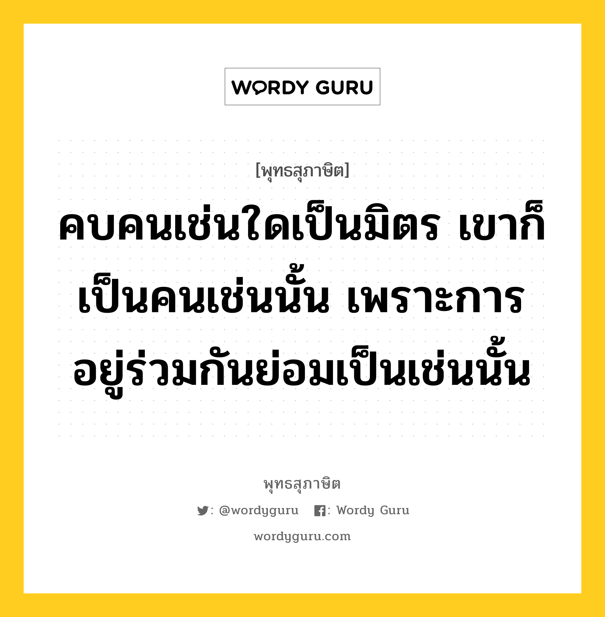 คบคนเช่นใดเป็นมิตร เขาก็เป็นคนเช่นนั้น เพราะการอยู่ร่วมกันย่อมเป็นเช่นนั้น หมายถึงอะไร?, พุทธสุภาษิต คบคนเช่นใดเป็นมิตร เขาก็เป็นคนเช่นนั้น เพราะการอยู่ร่วมกันย่อมเป็นเช่นนั้น หมวดหมู่ หมวดคบหา หมวด หมวดคบหา