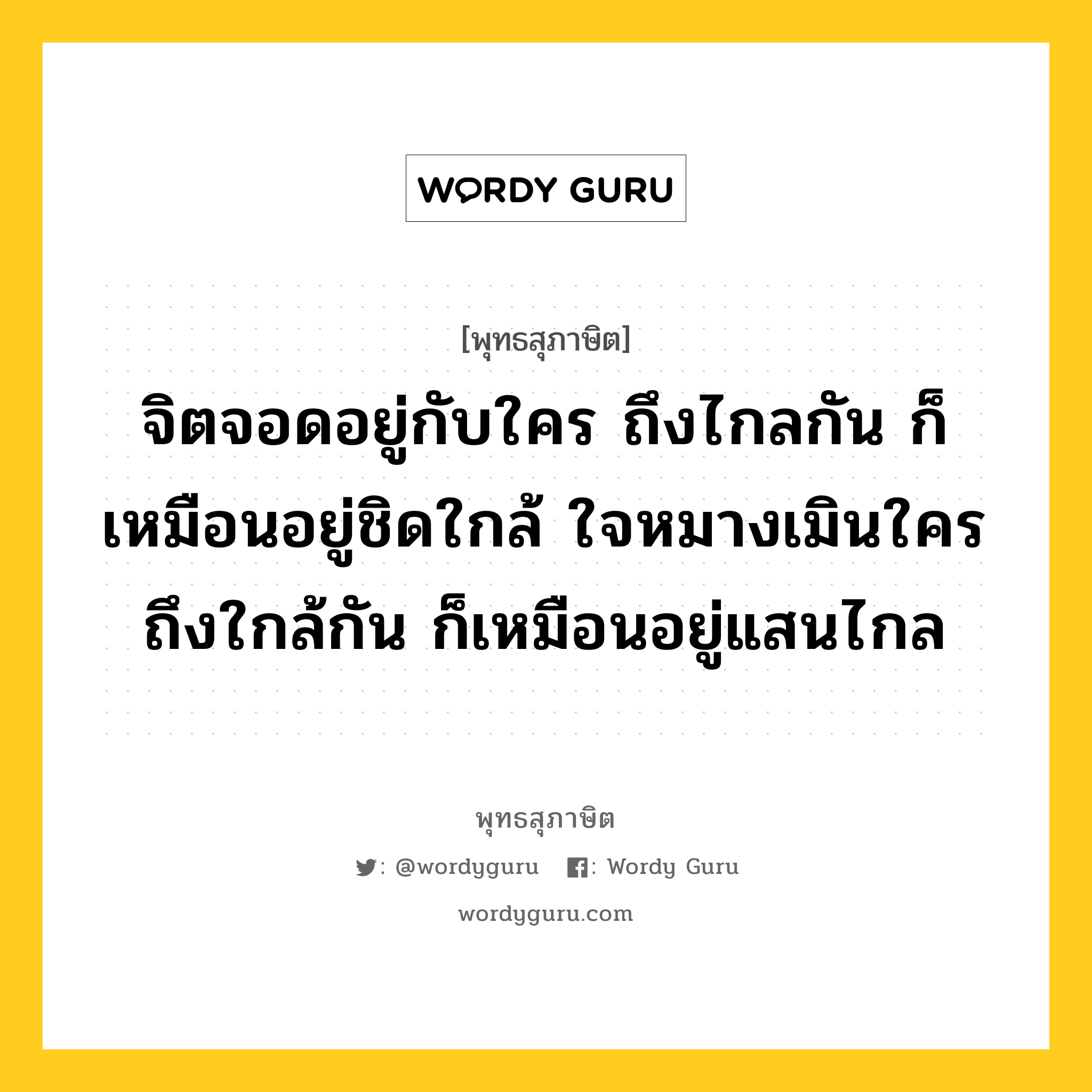 จิตจอดอยู่กับใคร ถึงไกลกัน ก็เหมือนอยู่ชิดใกล้ ใจหมางเมินใคร ถึงใกล้กัน ก็เหมือนอยู่แสนไกล หมายถึงอะไร?, พุทธสุภาษิต จิตจอดอยู่กับใคร ถึงไกลกัน ก็เหมือนอยู่ชิดใกล้ ใจหมางเมินใคร ถึงใกล้กัน ก็เหมือนอยู่แสนไกล หมวดหมู่ หมวดคบหา หมวด หมวดคบหา